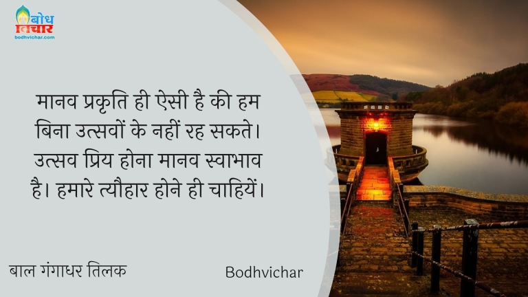 मानव प्रकृति ही ऐसी है की हम बिना उत्सवों के नहीं रह सकते। उत्सव प्रिय होना मानव स्वाभाव है। हमारे त्यौहार होने ही चाहियें। : Manav ki prakriti hi esi hai ki hum bina utsavo ke rah nahi sakte. utsav pri hona manav swabhav hai. hamare tyauhar hone hi chahiye. - बाल गंगाधर तिलक