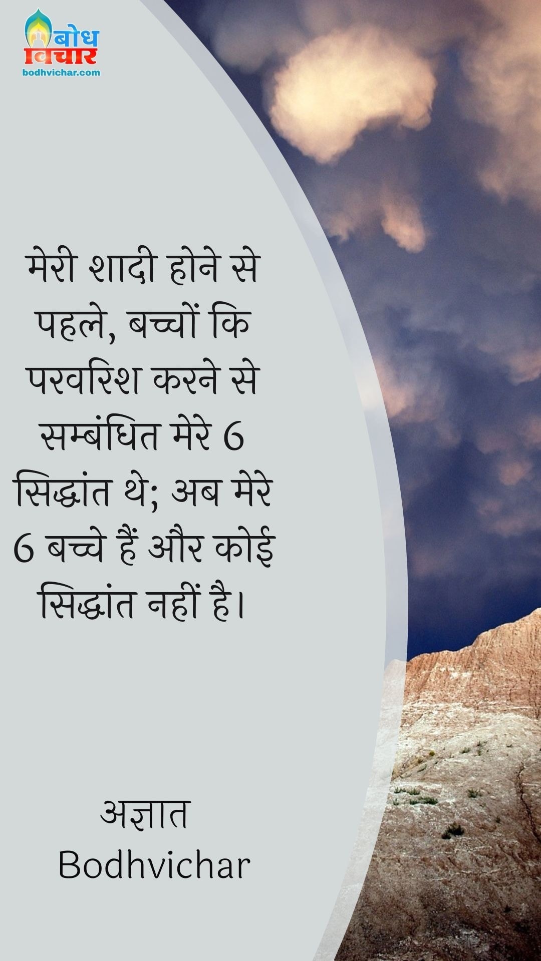 मेरी शादी होने से पहले, बच्चों कि परवरिश करने से सम्बंधित मेरे 6 सिद्धांत थे; अब मेरे 6 बच्चे हैं और कोई सिद्धांत नहीं है। : Meri shadi se pahle, bachchon ki parvarish karne ke sambandh me mere 6 siddhant the, ab mere 6 bachche hain aur koi siddhant nahi. - अज्ञात