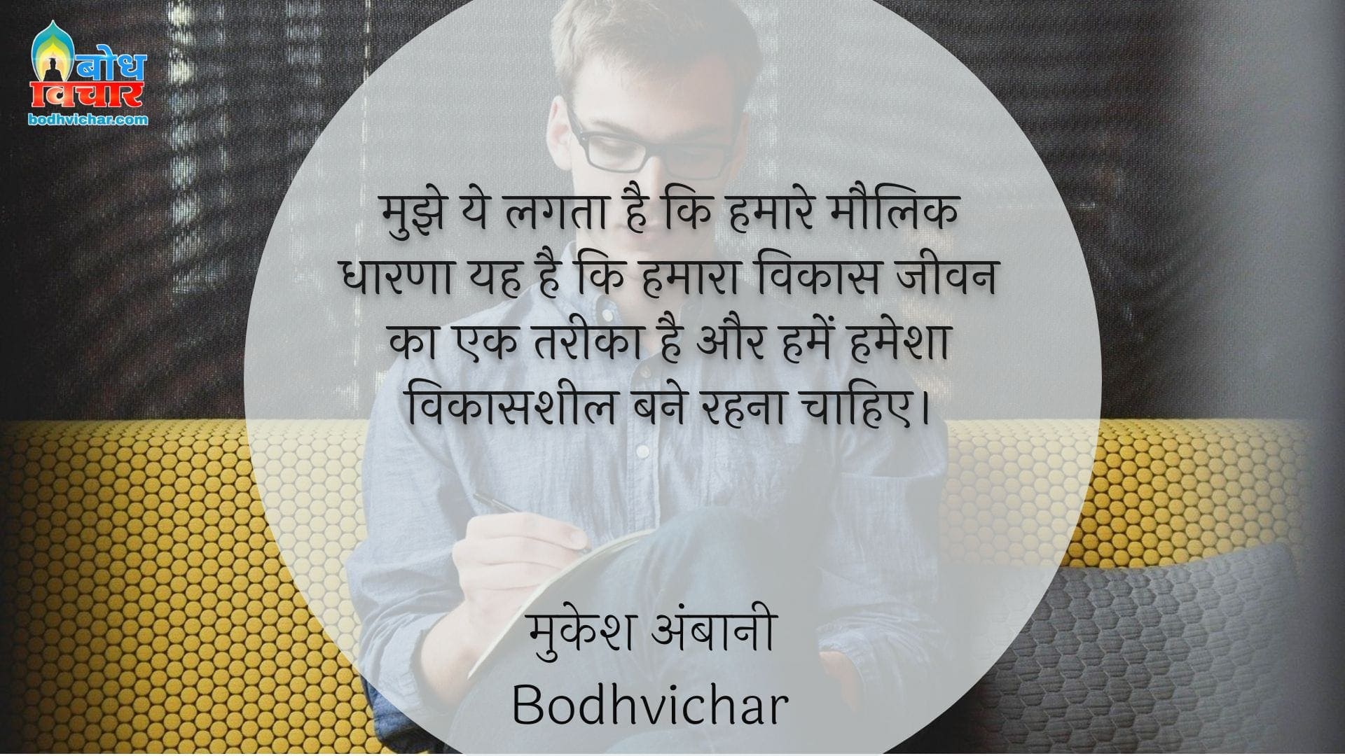 मुझे ये लगता है कि हमारे मौलिक धारणा यह है कि हमारा विकास जीवन का एक तरीका है और हमें हमेशा विकासशील बने रहना चाहिए। : Mujhe yah lagta hai ki hamaree maulik dhaarna yah haiki hamara vikaas jeevan ka ek tareeka hai aur humein vikassheel bane rahna chahiiye. - मुकेश अंबानी