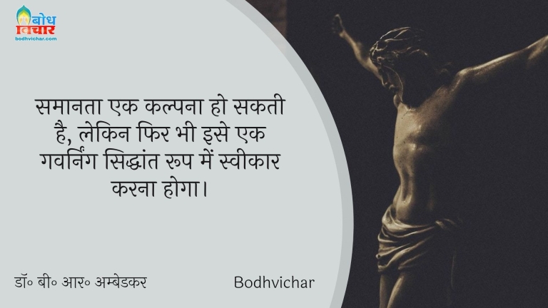 समानता एक कल्पना हो सकती है, लेकिन फिर भी इसे एक गवर्निंग सिद्धांत रूप में स्वीकार करना होगा। : Samanta ki kalpna ho sakti hai, lekin fir bhi ise ek governing siddhant ke roop mr sweekar karna hoga. - डॉ॰ बी॰ आर॰ अम्बेडकर