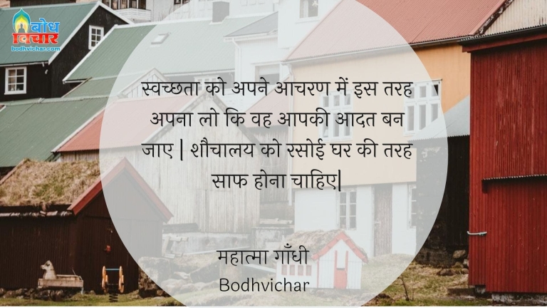 स्वच्छता को अपने आचरण में इस तरह अपना लो कि वह आपकी आदत बन जाए | शौचालय को रसोई घर की तरह साफ होना चाहिए| : Swachchata ko apne aacharan me is tarah apna lo ki wah aapki aadat ban jaaye. aapka shauchalay bhi aape rasoighar ki tarah saf hona chahiye. - महात्मा गाँधी