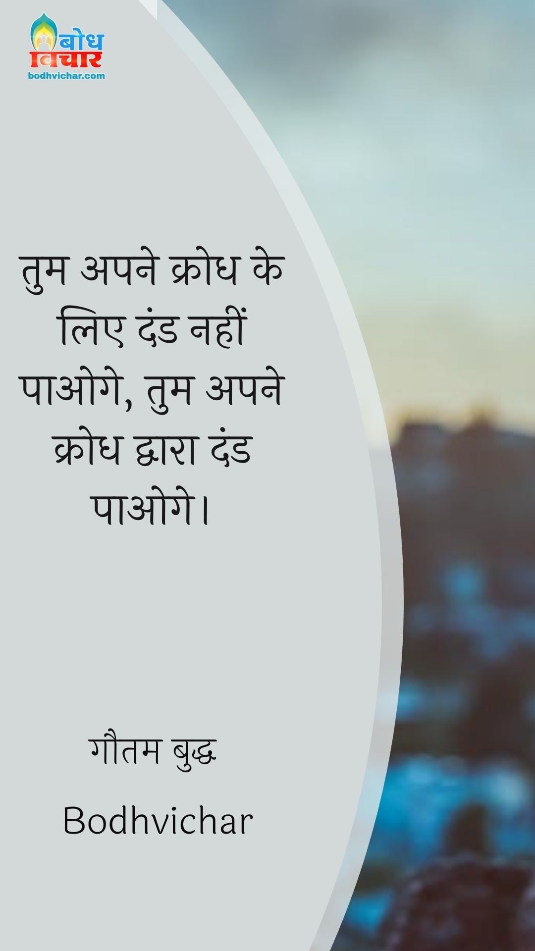 तुम अपने क्रोध के लिए दंड नहीं पाओगे, तुम अपने क्रोध द्वारा दंड पाओगे। : Tum apne krodh ke liye dand nahi paaoge, tum apne krodh dwara dand paaoge. - गौतम बुद्ध