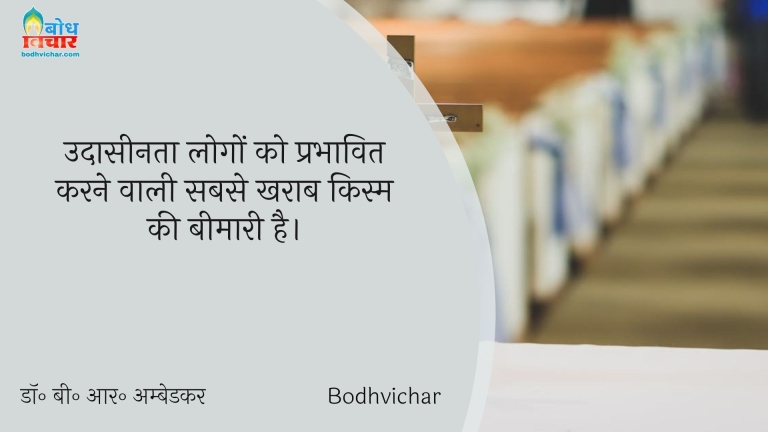उदासीनता लोगों को प्रभावित करने वाली सबसे खराब किस्म की बीमारी है। : Udaaseenta logo ko prabhavit karne wali sabse kharaab kism ki beemari hai. - डॉ॰ बी॰ आर॰ अम्बेडकर