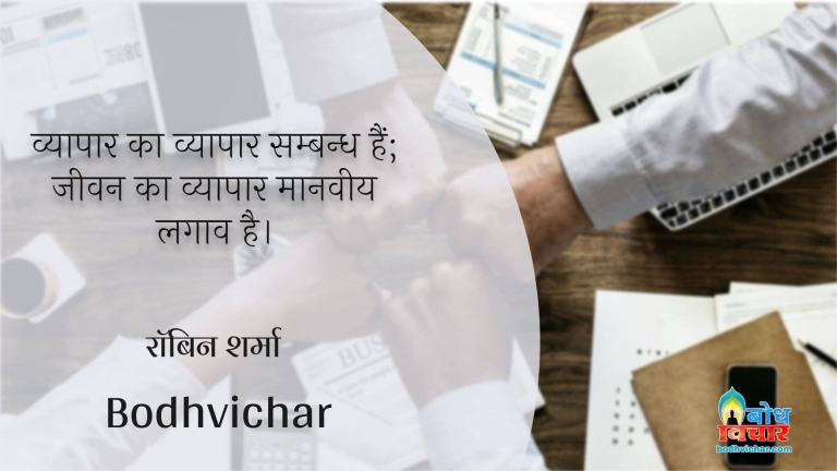 व्यापार का व्यापार सम्बन्ध हैं; जीवन का व्यापार मानवीय लगाव है। : Vyaapar ka vyaapar samabndh hai, jeevan ka vyaapar manveey lagaav hai. - रॉबिन शर्मा