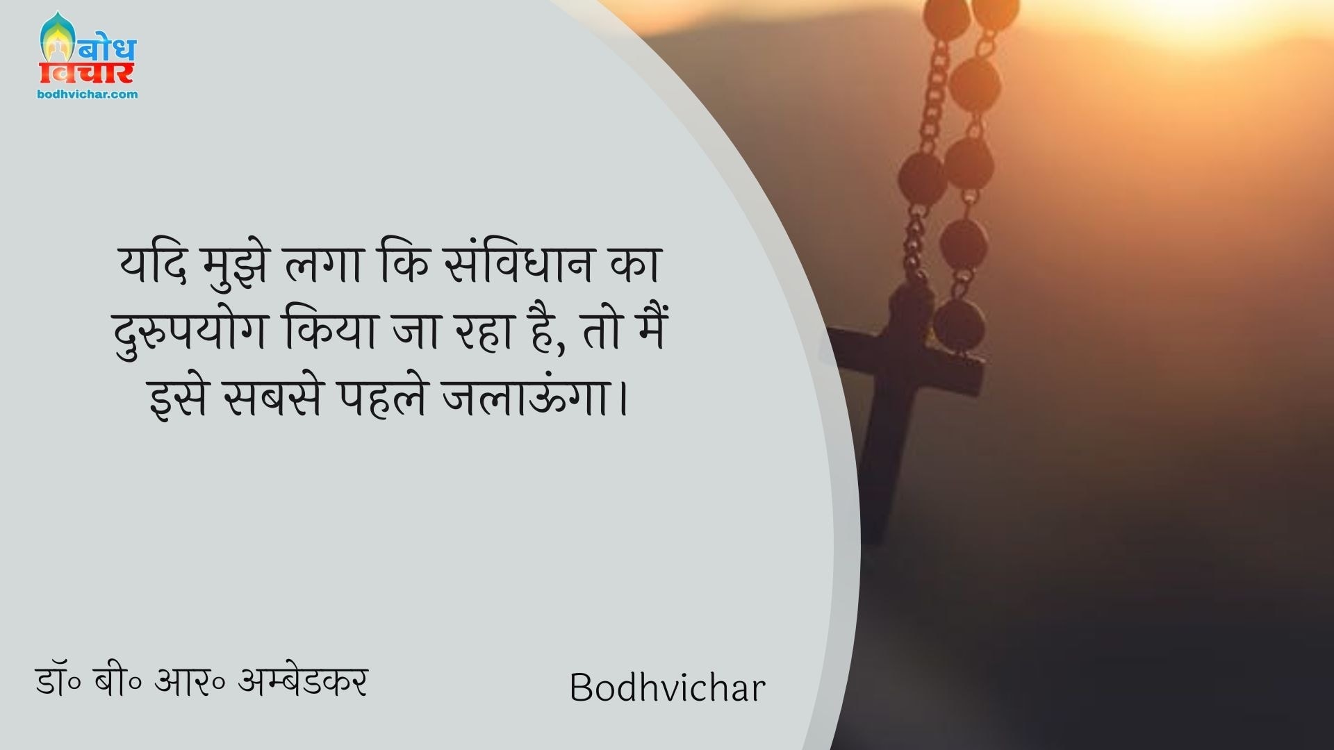 यदि मुझे लगा कि संविधान का दुरुपयोग किया जा रहा है, तो मैं इसे सबसे पहले जलाऊंगा। : Yadi mujhe laga ki samvidhan ka durupayog kiya jaaraha hai to main hi ise sabse pahle jaalaunga. - डॉ॰ बी॰ आर॰ अम्बेडकर