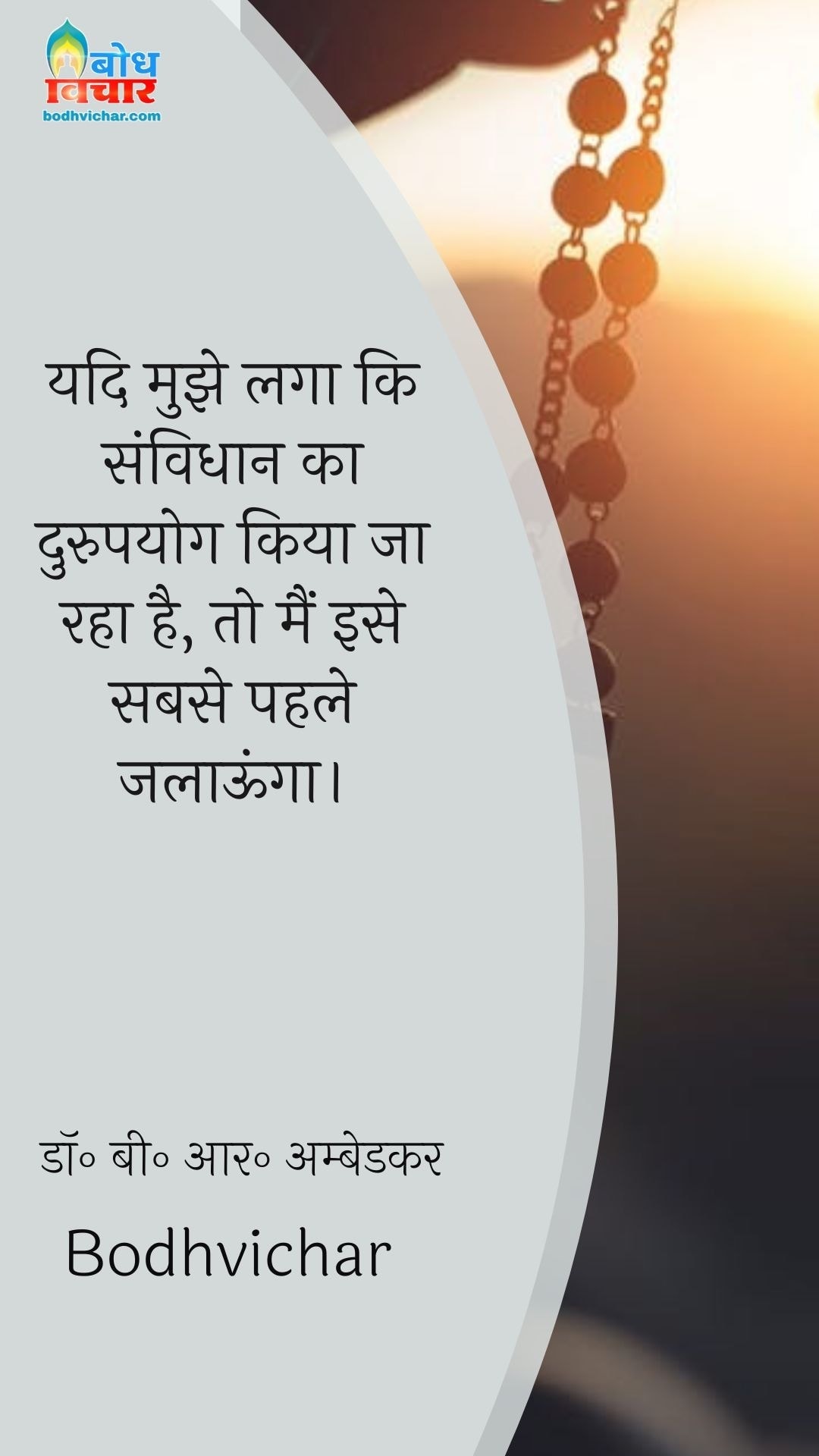 यदि मुझे लगा कि संविधान का दुरुपयोग किया जा रहा है, तो मैं इसे सबसे पहले जलाऊंगा। : Yadi mujhe laga ki samvidhan ka durupayog kiya jaaraha hai to main hi ise sabse pahle jaalaunga. - डॉ॰ बी॰ आर॰ अम्बेडकर