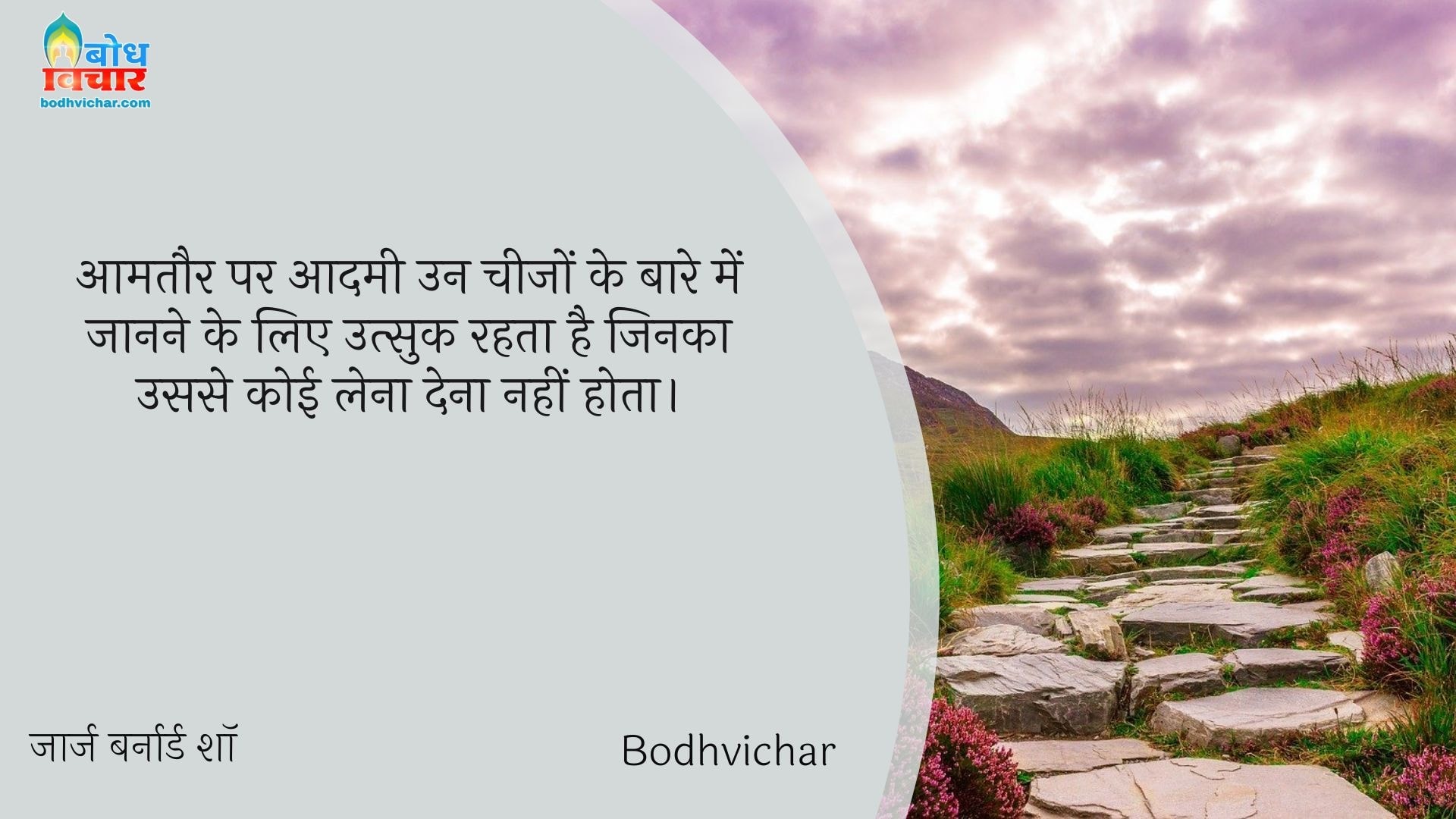 आमतौर पर आदमी उन चीजों के बारे में जानने के लिए उत्सुक रहता है जिनका उससे कोई लेना देना नहीं होता। : Aamtaur par aadmi un cheezon ke baare me jaane ke liye utsuk rahta haijinka usse koi lea dena nahi - जॉर्ज बर्नार्ड शॉ