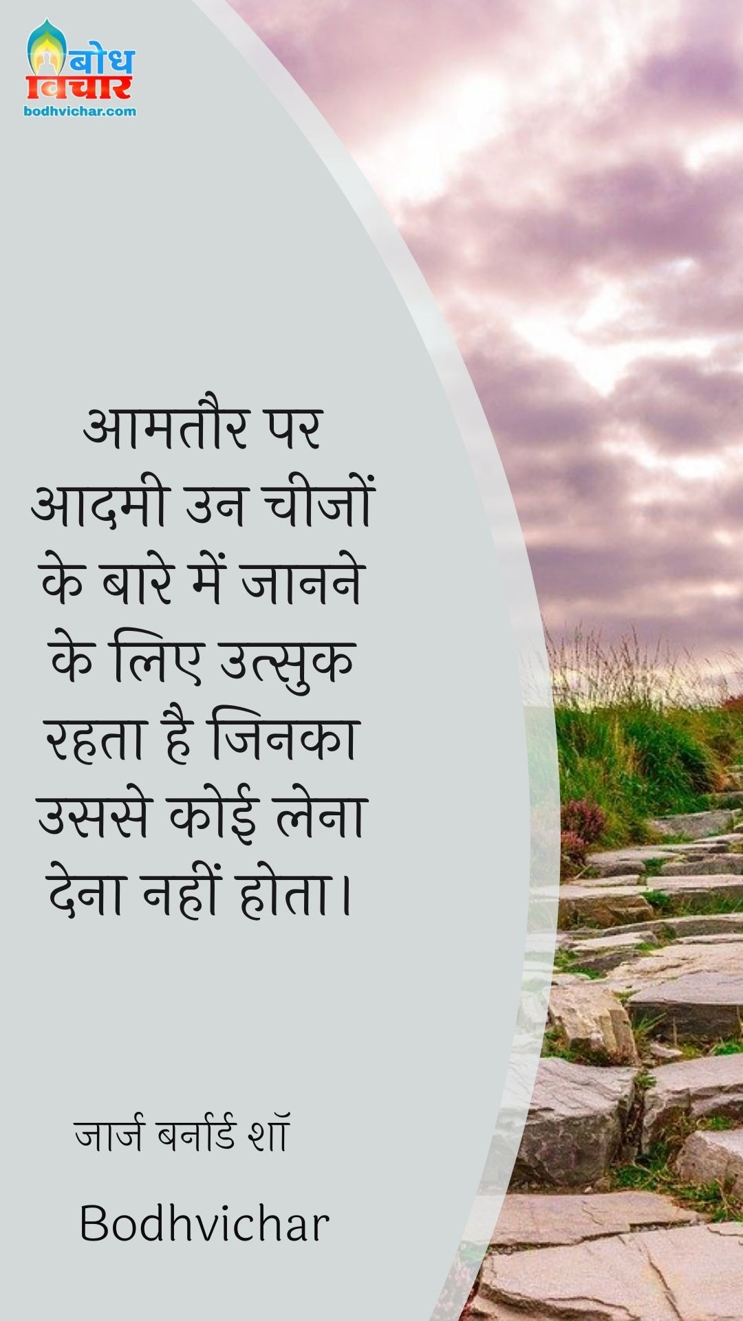 आमतौर पर आदमी उन चीजों के बारे में जानने के लिए उत्सुक रहता है जिनका उससे कोई लेना देना नहीं होता। : Aamtaur par aadmi un cheezon ke baare me jaane ke liye utsuk rahta haijinka usse koi lea dena nahi - जॉर्ज बर्नार्ड शॉ