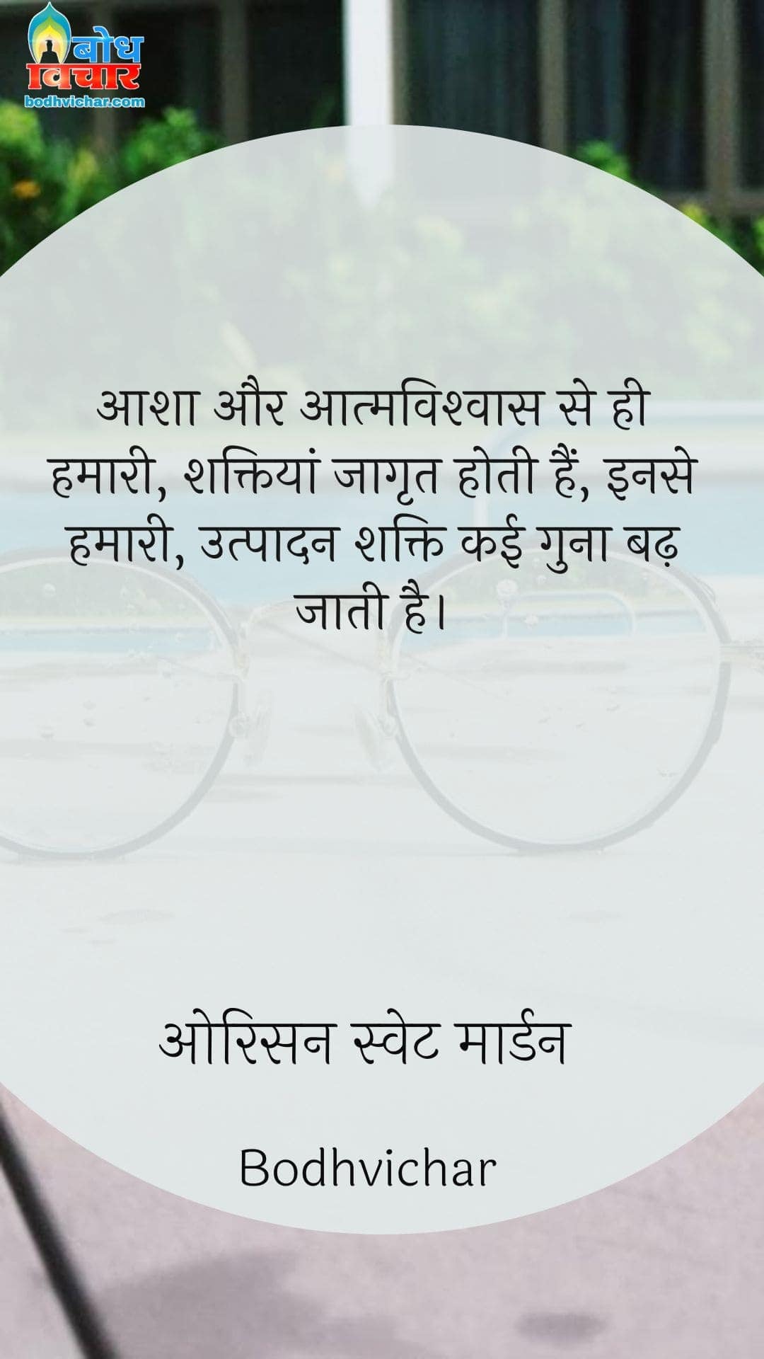 आशा और आत्मविश्वास से ही हमारी, शक्तियां जागृत होती हैं, इनसे हमारी, उत्पादन शक्ति कई गुना बढ़ जाती है। : Aasha aur aaatmavishwas se hi hmari shaktiyaan jagrit hoti hain ,inse hamari utpadan shakti kai gun badh jati hain. - ओरिसन स्‍वेट मार्डन