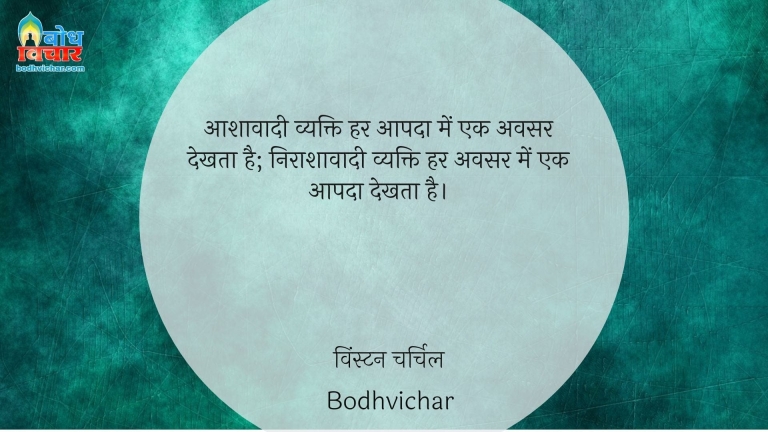 आशावादी व्यक्ति हर आपदा में एक अवसर देखता है; निराशावादी व्यक्ति हर अवसर में एक आपदा देखता है। : Aashavaadi vyakti har aapda mein ek avsar dekhta hai, nirashavadi vyakti har avsar me ek aapda dekhta hai. - विंस्टन चर्चिल