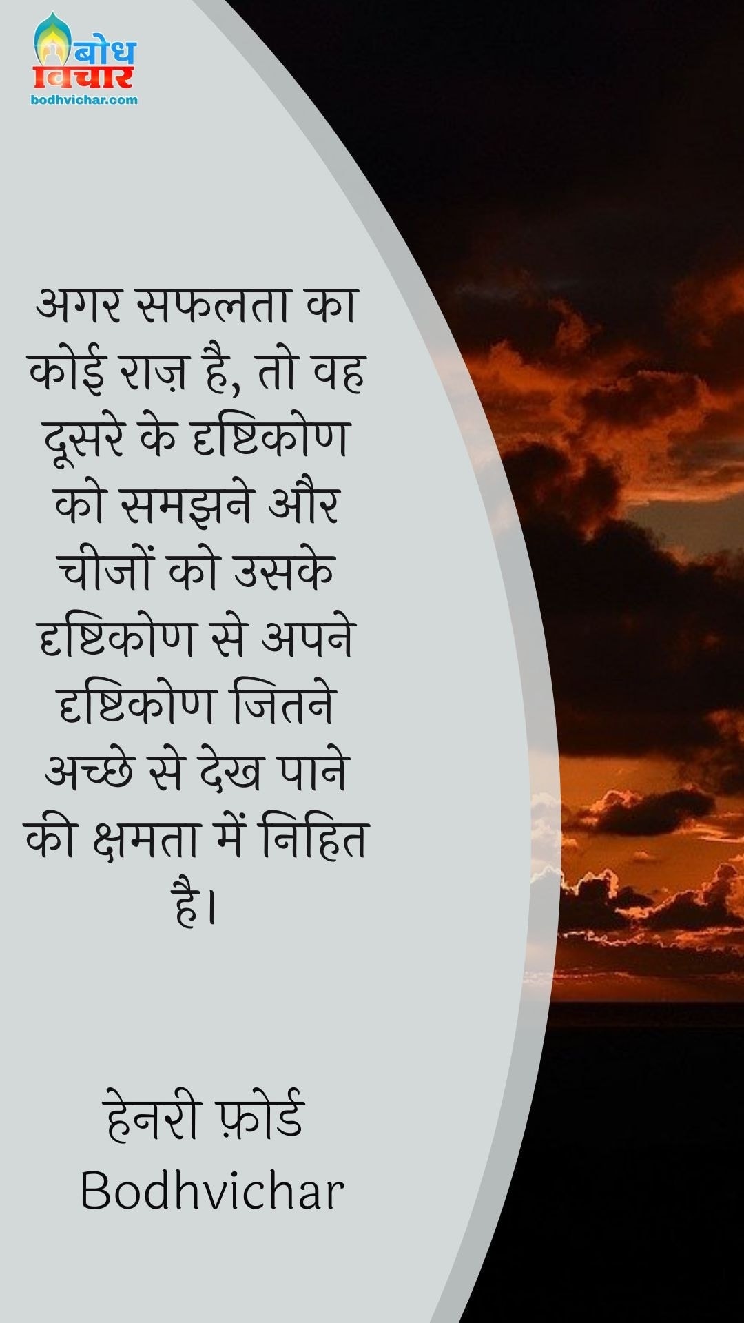 अगर सफलता का कोई राज़ है, तो वह दूसरे के दृष्टिकोण को समझने और चीजों को उसके दृष्टिकोण से अपने दृष्टिकोण जितने अच्छे से देख पाने की क्षमता में निहित है। : Agar safalta ka koi raaj hai to vah doosre ke drishtikon ko samjhne aur cheezon ko uske drishtikon se apne drishtikon jitne achche se dekh paane ki kshamta mein nihit hai. - हेनरी फ़ोर्ड | Henry Ford