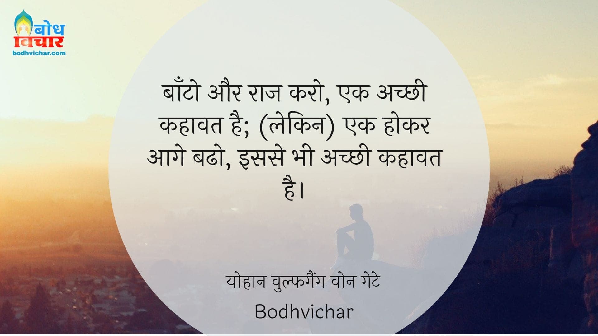 बाँटो और राज करो, एक अच्छी कहावत है; (लेकिन) एक होकर आगे बढो, इससे भी अच्छी कहावत है। : Baanto aur raaj karo, ek achchi kahavat hai, lekin ek hokar aage badho isse bhi achchi kahavat hai. - योहान वुल्फगैंग वोन गेटे