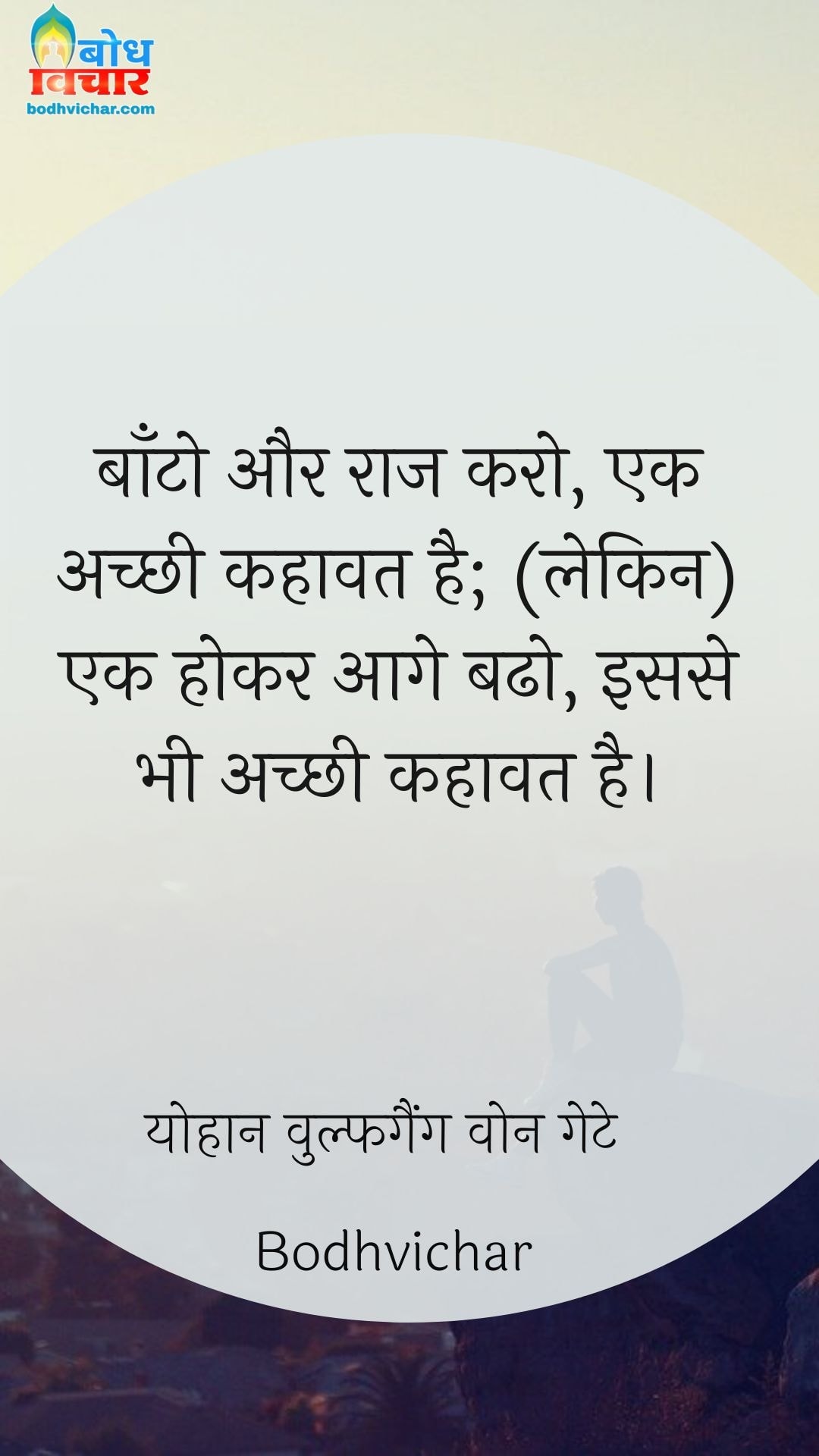 बाँटो और राज करो, एक अच्छी कहावत है; (लेकिन) एक होकर आगे बढो, इससे भी अच्छी कहावत है। : Baanto aur raaj karo, ek achchi kahavat hai, lekin ek hokar aage badho isse bhi achchi kahavat hai. - योहान वुल्फगैंग वोन गेटे