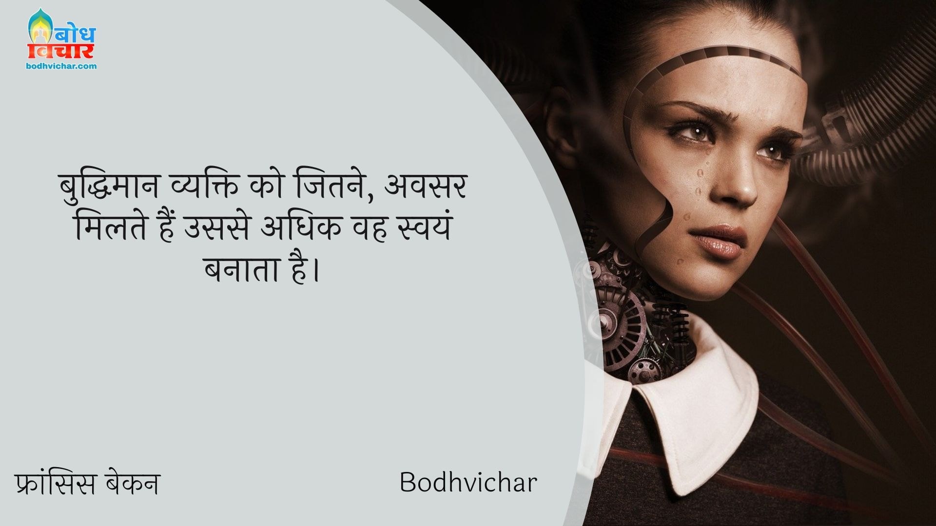 बुद्धिमान व्यक्ति को जितने, अवसर मिलते हैं उससे अधिक वह स्वयं बनाता है। : Buddhiman vyakti ko jitne avsar milte hain usse adhik vah swayam banata hai. - फ्रांसिस बेकन