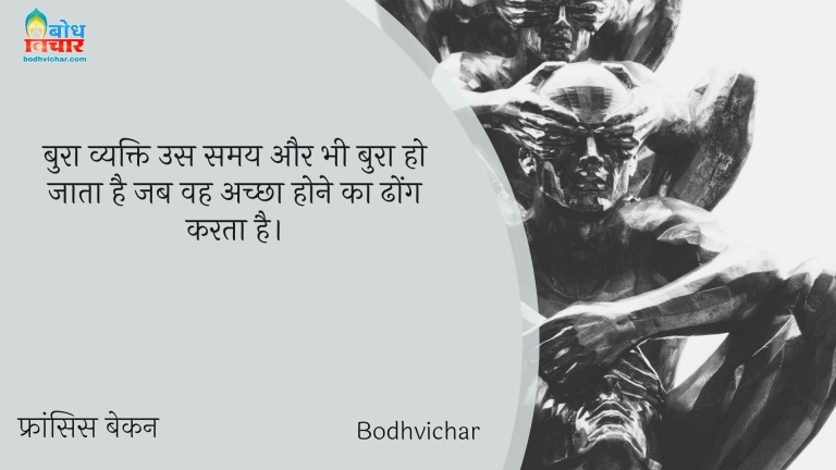 बुरा व्यक्ति उस समय और भी बुरा हो जाता है जब वह अच्छा होने का ढोंग करता है। : Bura vyakti us samay aur bhi bura ho jata hai jab wah achcha hone ka dhong karta hai. - फ्रांसिस बेकन