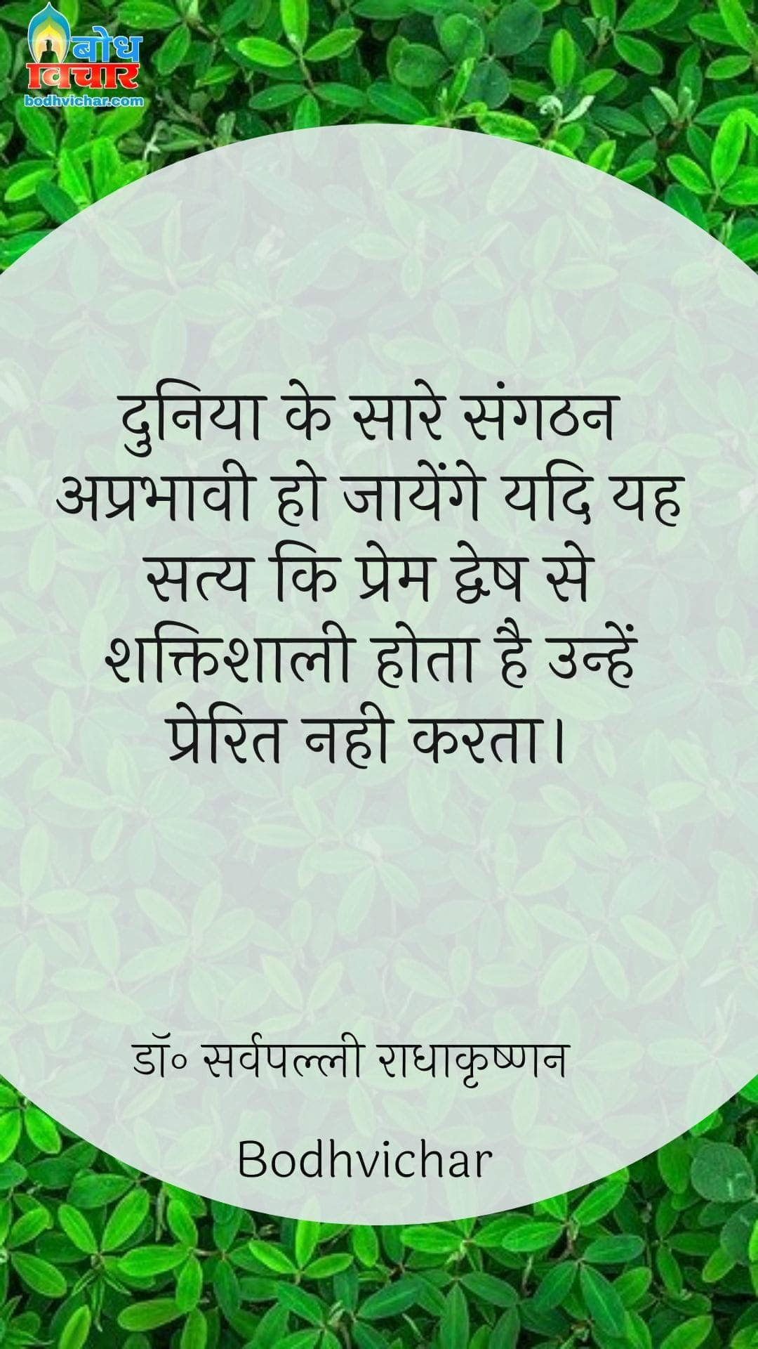 दुनिया के सारे संगठन अप्रभावी हो जायेंगे यदि यह सत्य कि प्रेम द्वेष से शक्तिशाली होता है उन्हें प्रेरित नही करता। : Duniya ke saare sangthan aprabhavi ho jaayenge yadi yah satya ki prem dwesh se shaktishali hota hai unhe prerit na kare. - डॉ॰ सर्वपल्ली राधाकृष्णन