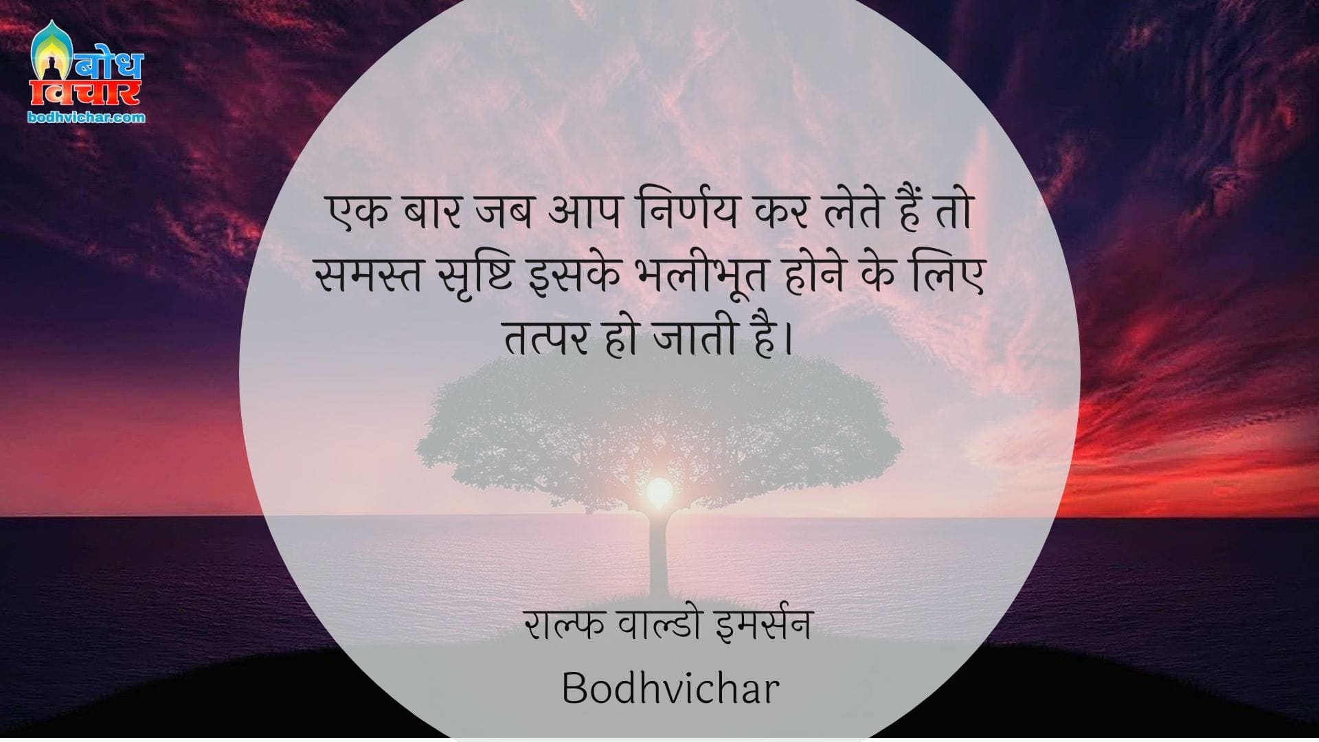 एक बार जब आप निर्णय कर लेते हैं तो समस्त सृष्टि इसके भलीभूत होने के लिए तत्पर हो जाती है। : Ek baar jab aap nirnay kar lete hain to smast srishti iske bhaleebhoot hone ke liye tatpar ho jati hai. - राल्फ वाल्डो इमर्सन