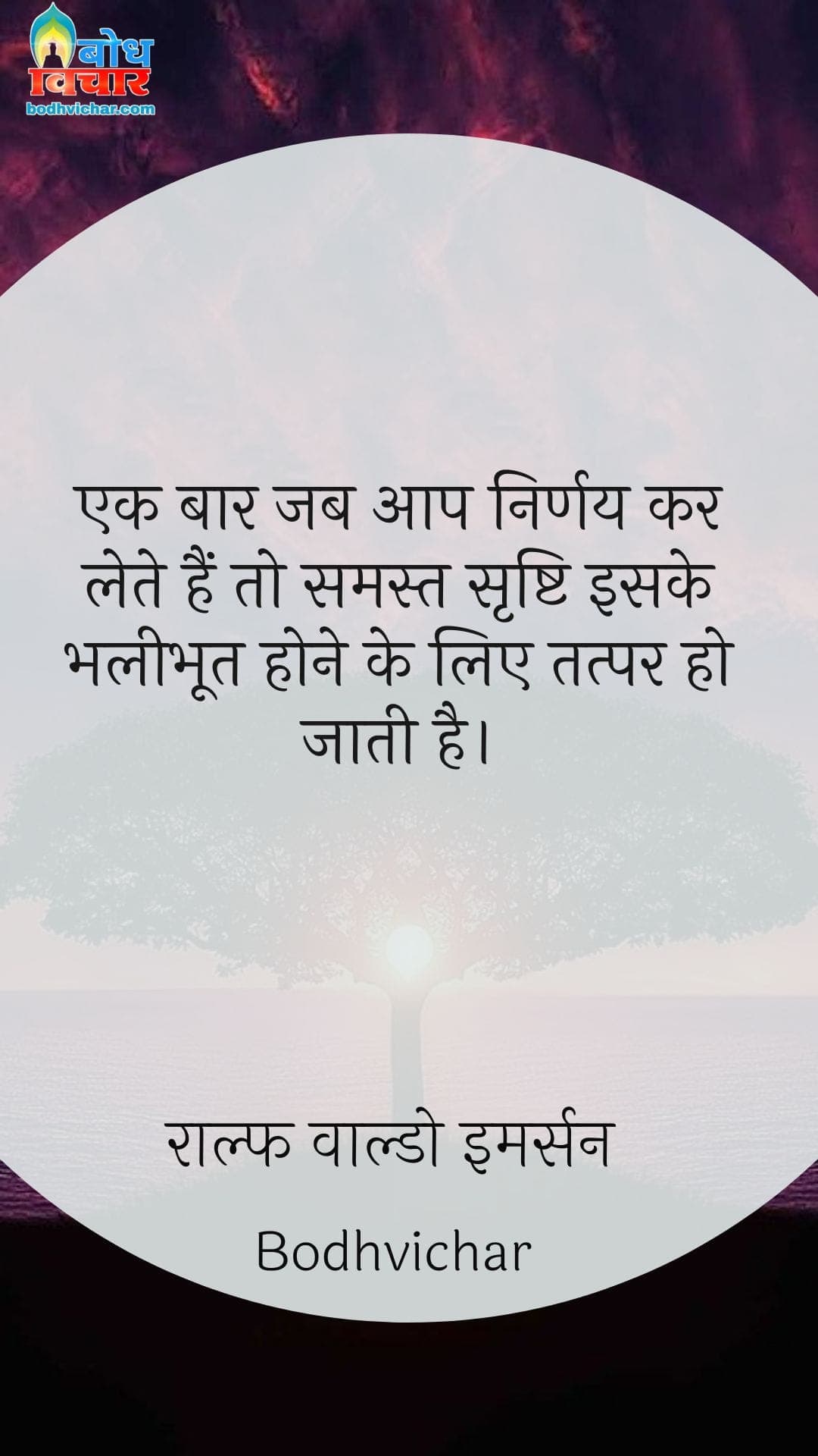 एक बार जब आप निर्णय कर लेते हैं तो समस्त सृष्टि इसके भलीभूत होने के लिए तत्पर हो जाती है। : Ek baar jab aap nirnay kar lete hain to smast srishti iske bhaleebhoot hone ke liye tatpar ho jati hai. - राल्फ वाल्डो इमर्सन