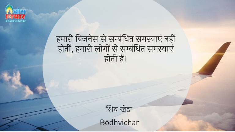 हमारी बिजनेस से सम्बंधित समस्याएं नहीं होतीं, हमारी लोगों से सम्बंधित समस्याएं होती हैं। : Hamari bussiness se sambandhit samasya nahi hoti, hamarilogo se sambandhit samasyayein hoti hain. - शिव खेड़ा