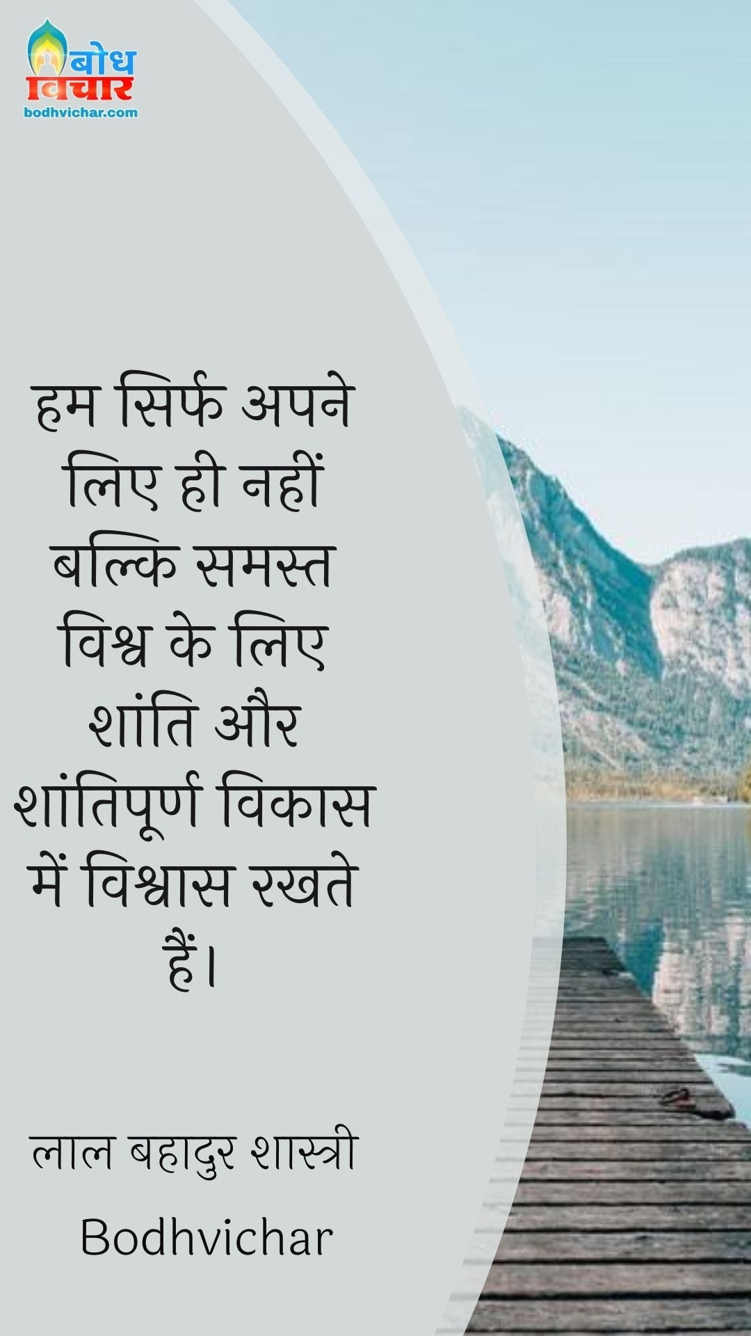 हम सिर्फ अपने लिए ही नहीं बल्कि समस्त विश्व के लिए शांति और शांतिपूर्ण विकास में विश्वास रखते हैं। : Hum sirf desh ke liye hi nahi balki samast vishva ke liye shanti aur santipoorna vikas mein vishwas rakhte hain. - लाल बहादुर शास्त्री