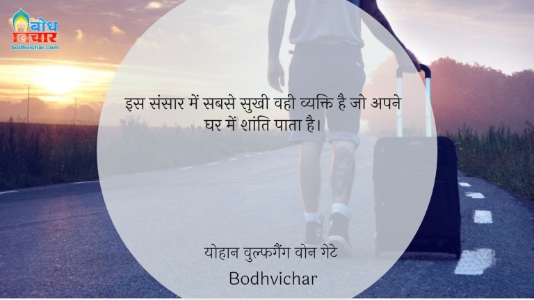 इस संसार में सबसे सुखी वही व्यक्ति है जो अपने घर में शांति पाता है। : Is sansaar mein sabse sukhi vahi vyakti hai, jo apne ghar mein shanti pata hai. - योहान वुल्फगैंग वोन गेटे