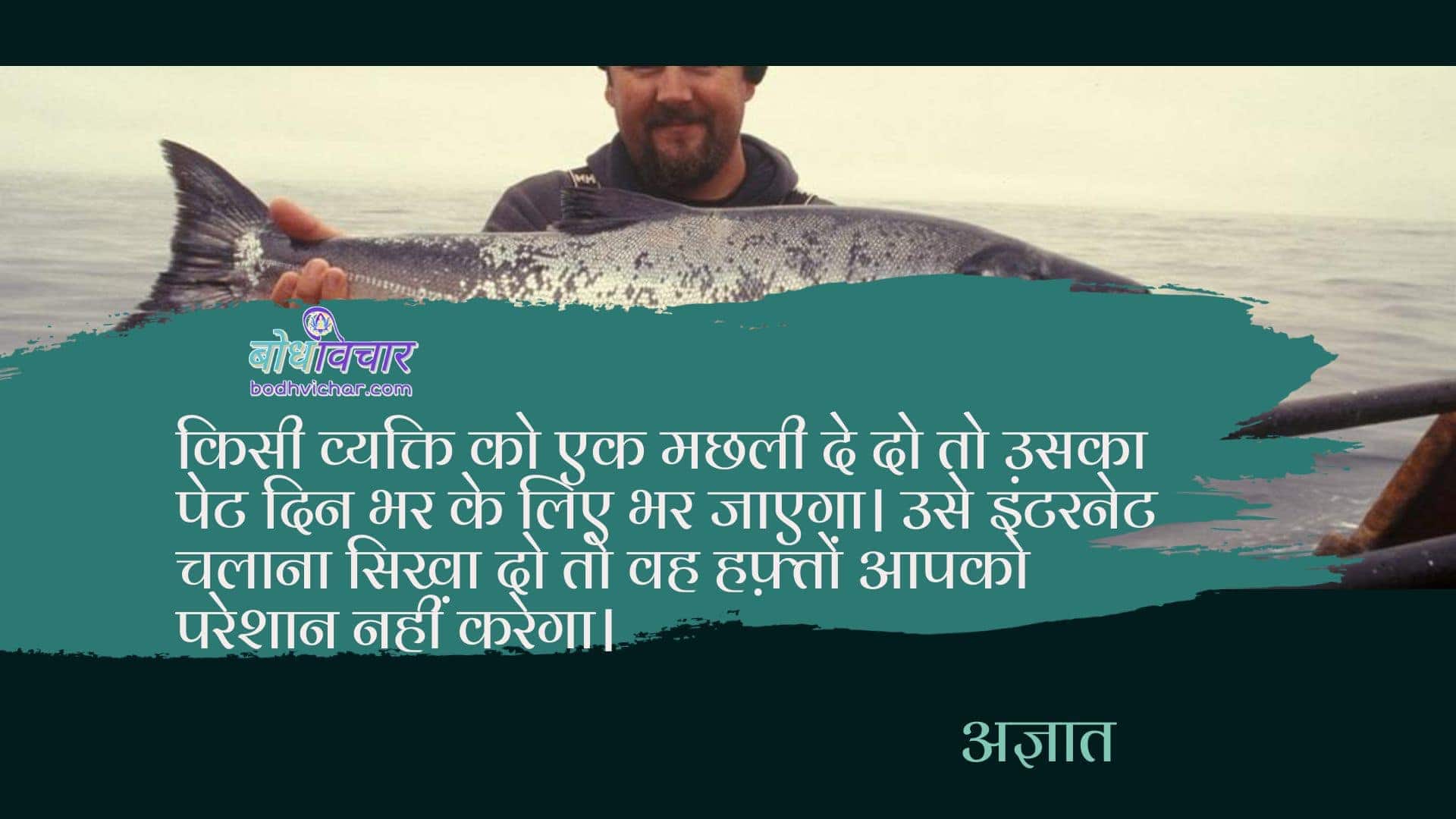 किसी व्यक्ति को एक मछली दे दो तो उसका पेट दिन भर के लिए भर जाएगा। उसे इंटरनेट चलाना सिखा दो तो वह हफ़्तों आपको परेशान नहीं करेगा। : Kisi vyakti ko ek machhli de do to uska pet ek din ke liye bhar jayega, use internet chalana sikha do to vah hafto tak aapko pareshan nahi karega. - अज्ञात