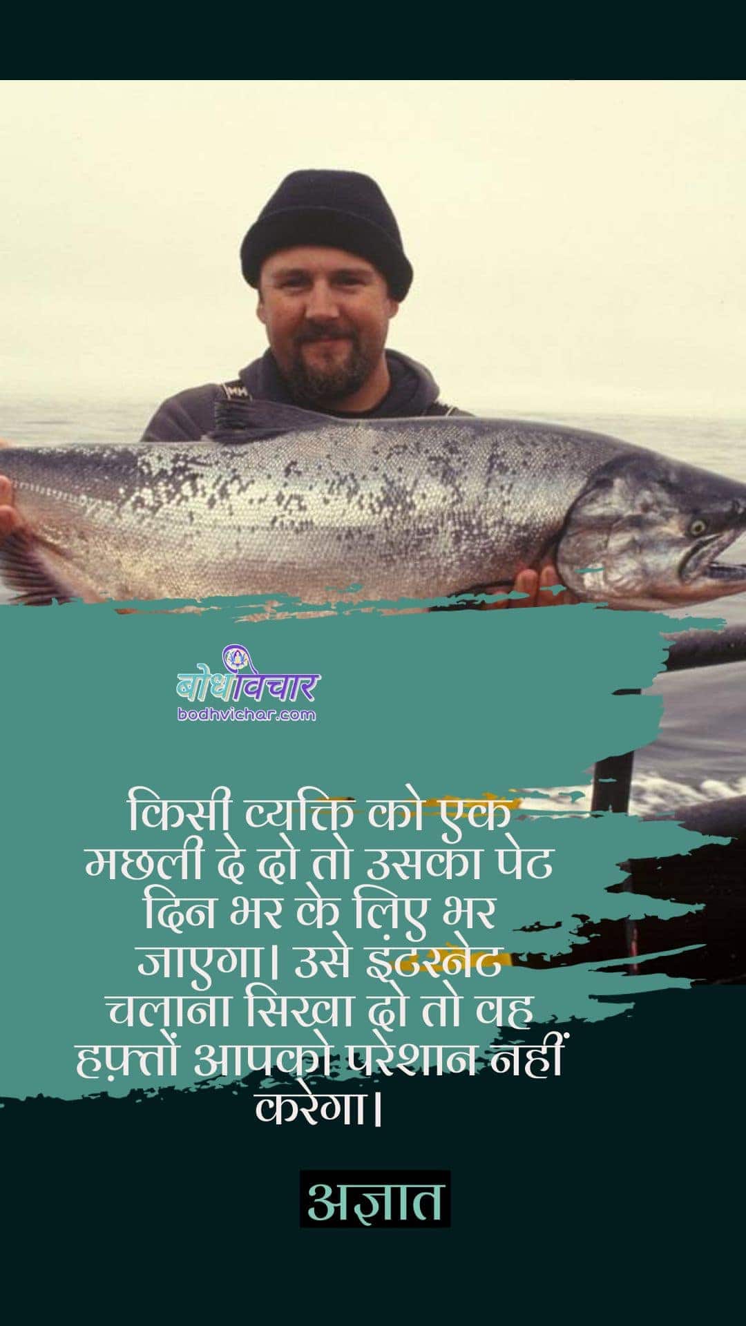 किसी व्यक्ति को एक मछली दे दो तो उसका पेट दिन भर के लिए भर जाएगा। उसे इंटरनेट चलाना सिखा दो तो वह हफ़्तों आपको परेशान नहीं करेगा। : Kisi vyakti ko ek machhli de do to uska pet ek din ke liye bhar jayega, use internet chalana sikha do to vah hafto tak aapko pareshan nahi karega. - अज्ञात