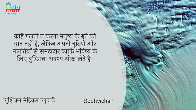 कोई गलती न करना मनुष्य के बूते की बात नहीं है, लेकिन अपनी त्रुटियों और गलतियों से समझदार व्यक्ति भविष्य के लिए बुद्धिमत्ता अवश्य सीख लेते हैं। : Koi galti na karna manushya ke boote ki baat nahi hai, lekin apni trutiyon aur galtiyon se samajhdaar vyakti apnebhavishya ke liye seekh le. - लुशियस मेट्रियस प्लूटार्क