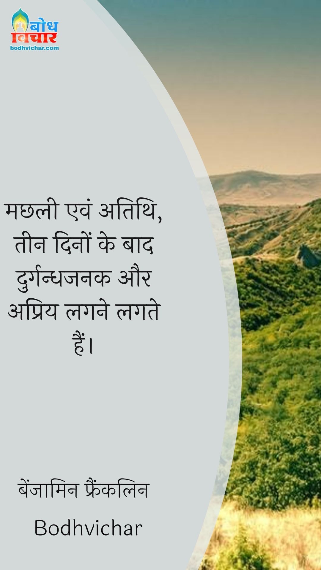 मछली एवं अतिथि, तीन दिनों के बाद दुर्गन्धजनक और अप्रिय लगने लगते हैं। : Machhali aur athiti, teen dino baad durgandhjanak aur apriya lagne lagte hain. - बेंजामिन फ्रैंकलिन