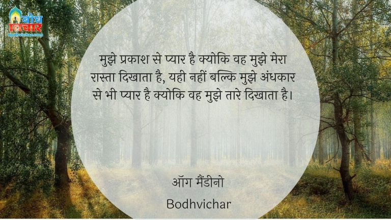 मुझे प्रकाश से प्यार है क्योकि वह मुझे मेरा रास्ता दिखाता है, यही नहीं बल्कि मुझे अंधकार से भी प्यार है क्योकि वह मुझे तारे दिखाता है। : Mujhe prakash se pyaar hai kyonki wah mujhe mera raasra dikhata hai yahi nahi balkimujhe andhkar se bhi prem hai kyonki wo mujhe taare dikhata hai. - Unknown