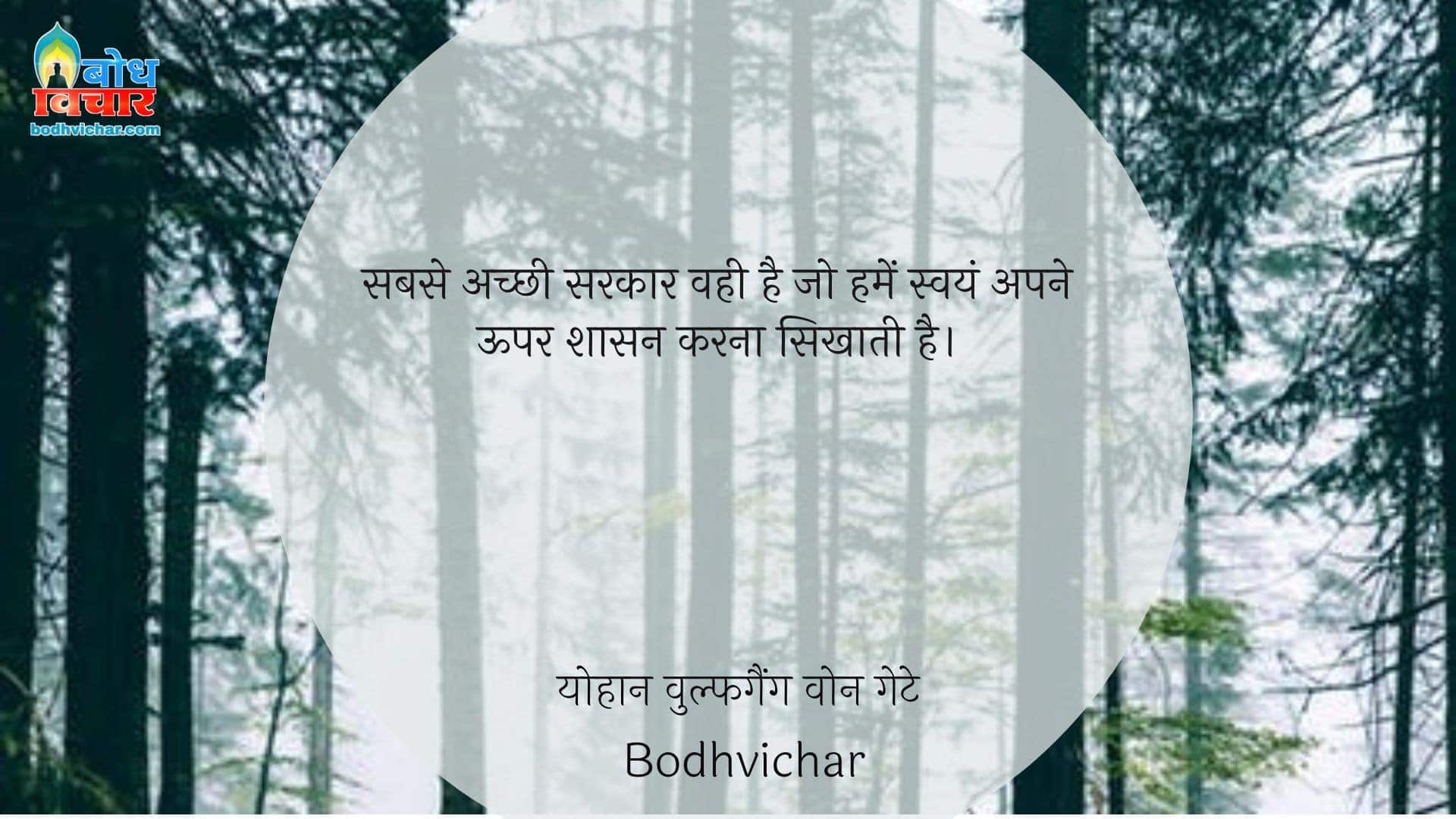 सबसे अच्छी सरकार वही है जो हमें स्वयं अपने ऊपर शासन करना सिखाती है। : Sabse achchi sarkar vahi hai, jo humein swayam apne upar shasan karan sikhati hai. - योहान वुल्फगैंग वोन गेटे
