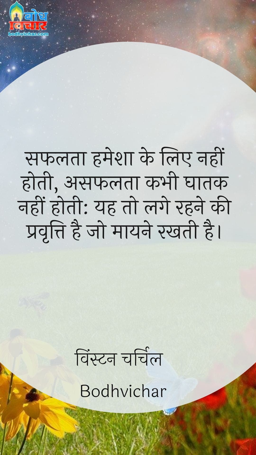 सफलता हमेशा के लिए नहीं होती, असफलता कभी घातक नहीं होती: यह तो लगे रहने की प्रवृत्ति है जो मायने रखती है। : Safalta hamesha ke liye nahi hoti, asafalta kabhi ghaatak nahi hoti, yah to lage rahne ki pravritti hai jo maayne rakhti hai. - विंस्टन चर्चिल