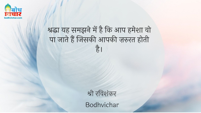 श्रद्धा यह समझने में है कि आप हमेशा वो पा जाते हैं जिसकी आपकी ज़रुरत होती है। : Shraddha yah samajhne mein hai ki aap hamesha wo paa jate hain jiski aapko jaroorat hoti hai. - श्री श्री रविशंकर | Sri Sri Ravi Shankar