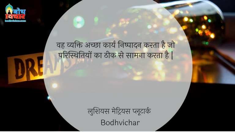 वह व्यक्ति अच्छा कार्य निष्पादन करता है जो परिस्थितियों का ठीक से सामना करता है | : Vah vyakti achcha karya nishpaadan karta hai jo paristhitiyon ka theek se saamna karta hai. - लुशियस मेट्रियस प्लूटार्क