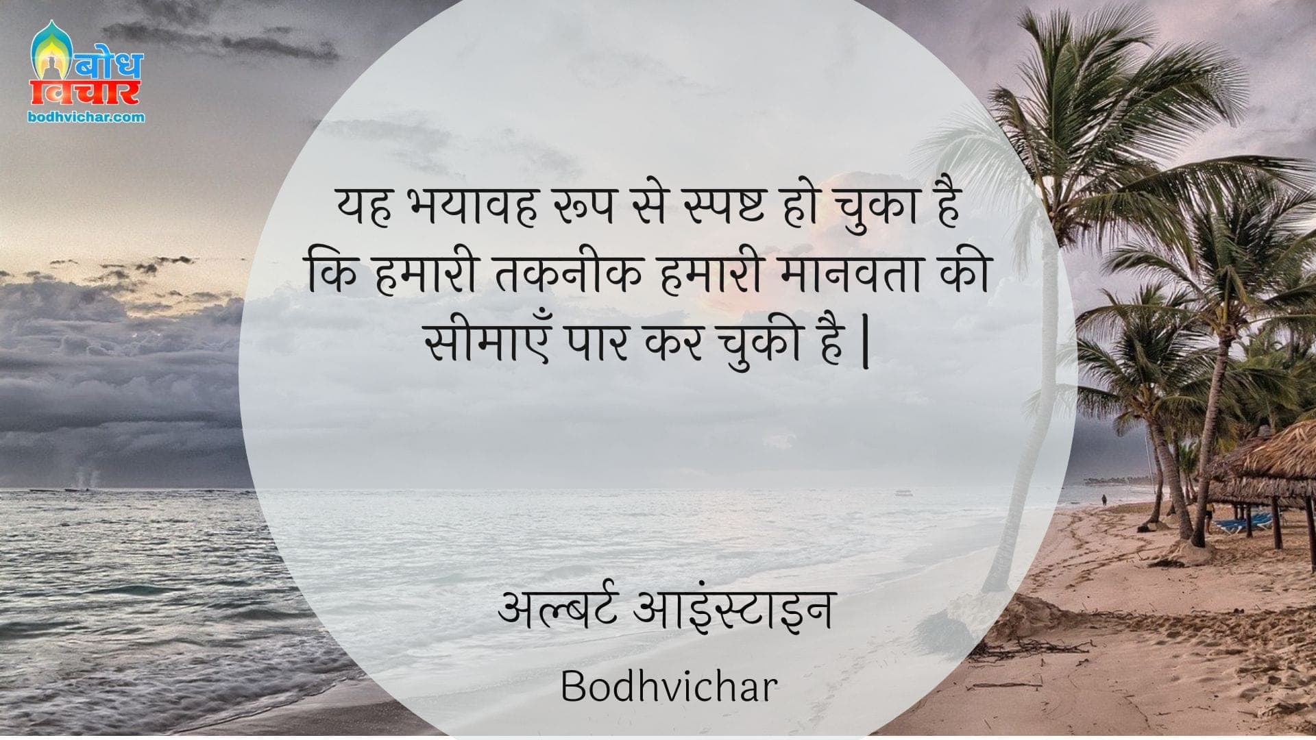 यह भयावह रूप से स्पष्ट हो चुका है कि हमारी तकनीक हमारी मानवता की सीमाएँ पार कर चुकी है | : Yah bhayaavah roop se spashta ho chuka hai ki hamari takneek hamari manavta ki seemayein paar kar chuki hai. - अल्बर्ट आइन्स्टाइन
