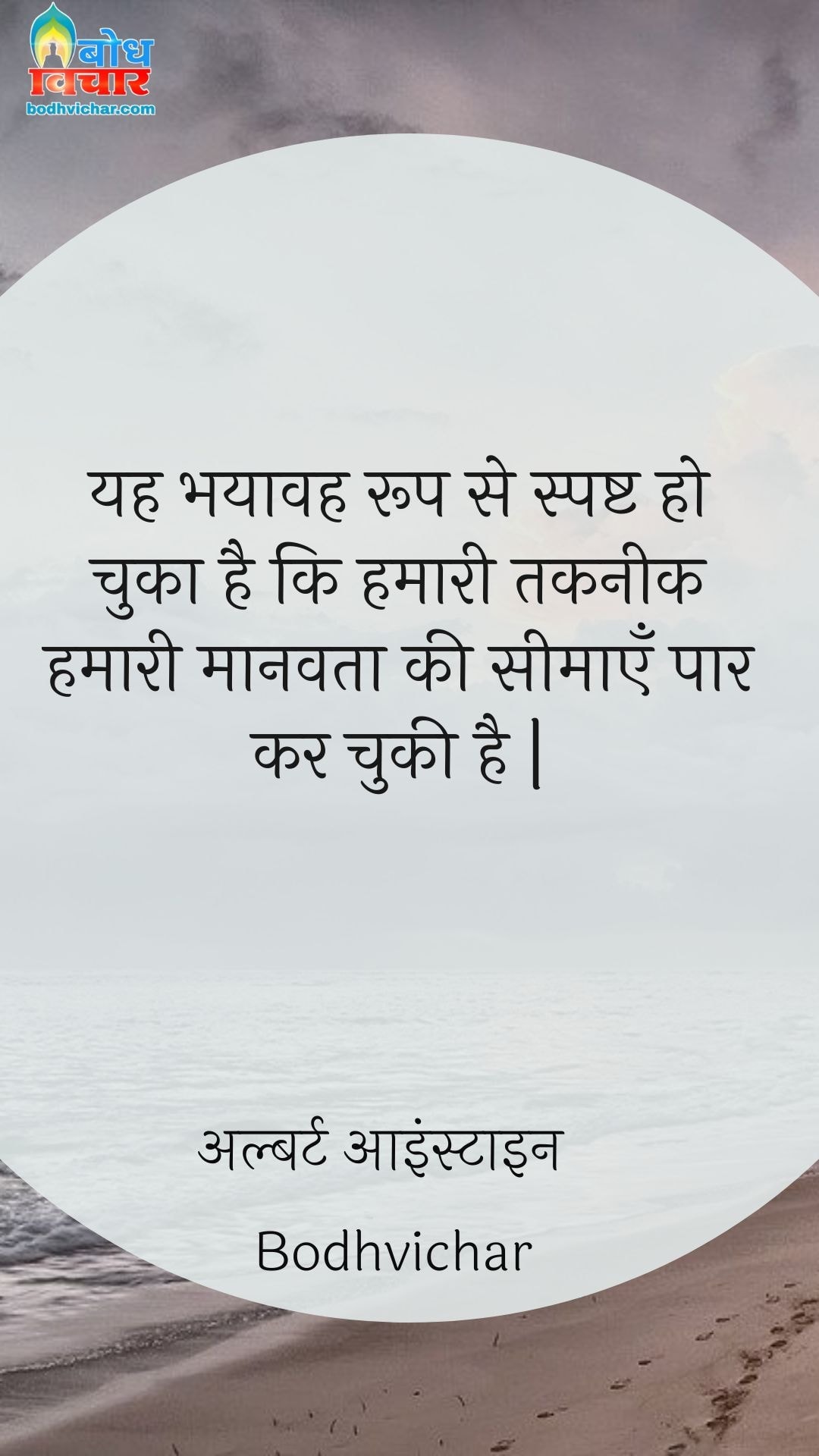 यह भयावह रूप से स्पष्ट हो चुका है कि हमारी तकनीक हमारी मानवता की सीमाएँ पार कर चुकी है | : Yah bhayaavah roop se spashta ho chuka hai ki hamari takneek hamari manavta ki seemayein paar kar chuki hai. - अल्बर्ट आइन्स्टाइन