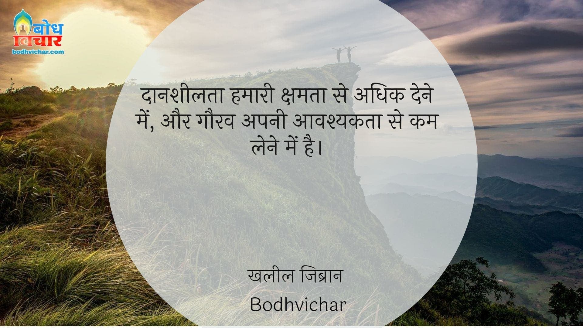 दानशीलता हमारी क्षमता से अधिक देने में, और गौरव अपनी आवश्यकता से कम लेने में है। : Daansheelta hamari ksamta se adhik dne mein aur gaurav apni aavshyakta se kam lene mein hai. - खलील जिब्रान