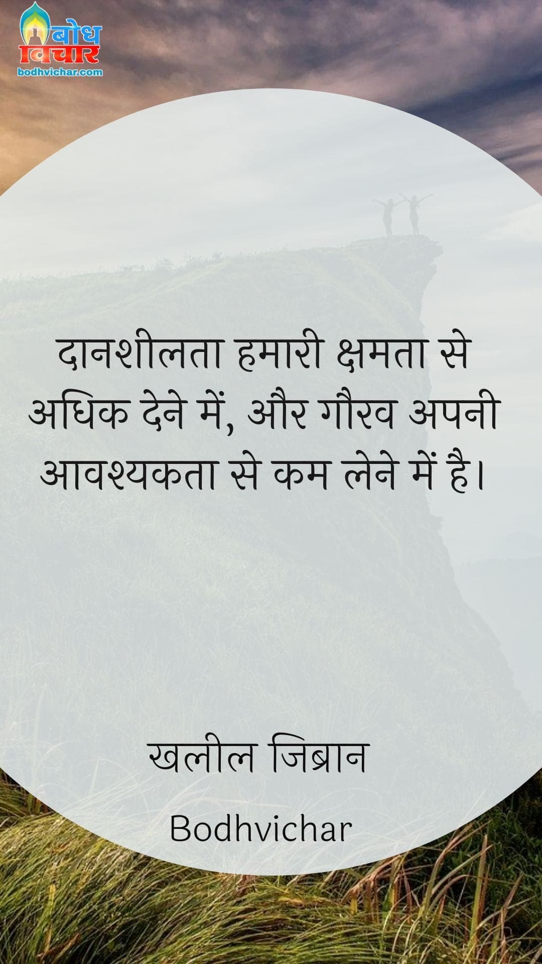 दानशीलता हमारी क्षमता से अधिक देने में, और गौरव अपनी आवश्यकता से कम लेने में है। : Daansheelta hamari ksamta se adhik dne mein aur gaurav apni aavshyakta se kam lene mein hai. - खलील जिब्रान
