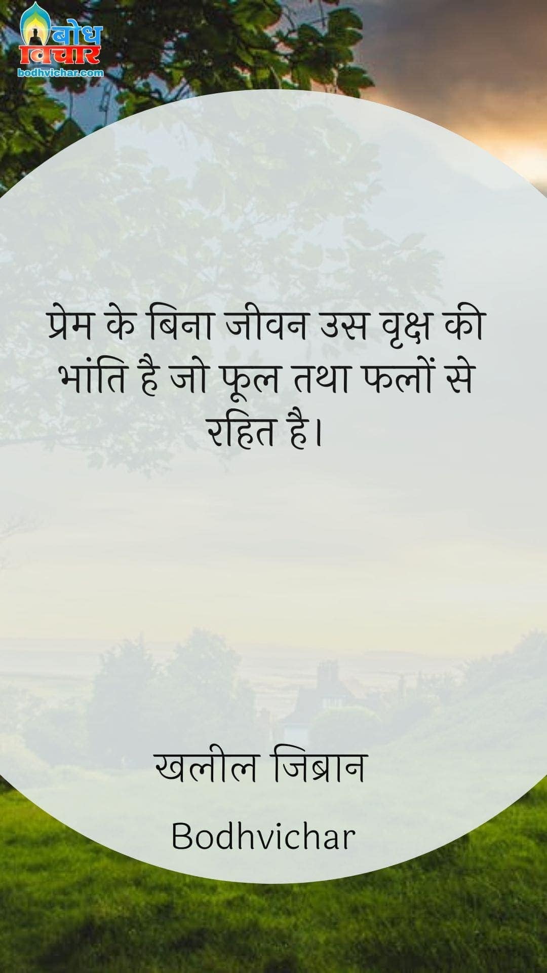 प्रेम के बिना जीवन उस वृक्ष की भांति है जो फूल तथा फलों से रहित है। : Prem ke bina jeevan us vriksha ki bhanti hai, jo phool tatha falon se rahit hai. - खलील जिब्रान