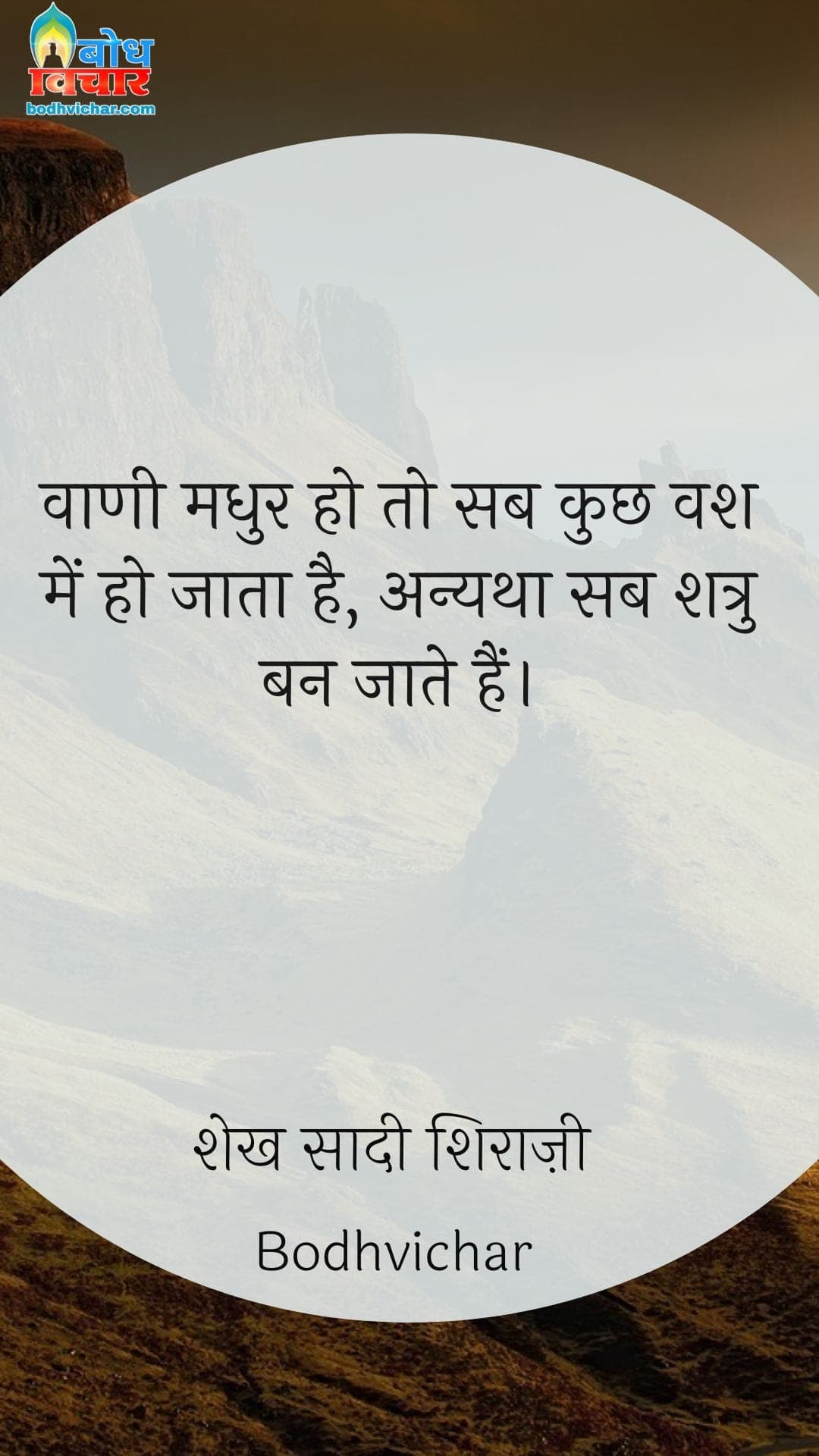 वाणी मधुर हो तो सब कुछ वश में हो जाता है, अन्यथा सब शत्रु बन जाते हैं। : Vaani madhur ho tosb kuchh vash me aa jata hai, anyatha sab shatru ban jaate hain. - शेख सादी शिराज़ी