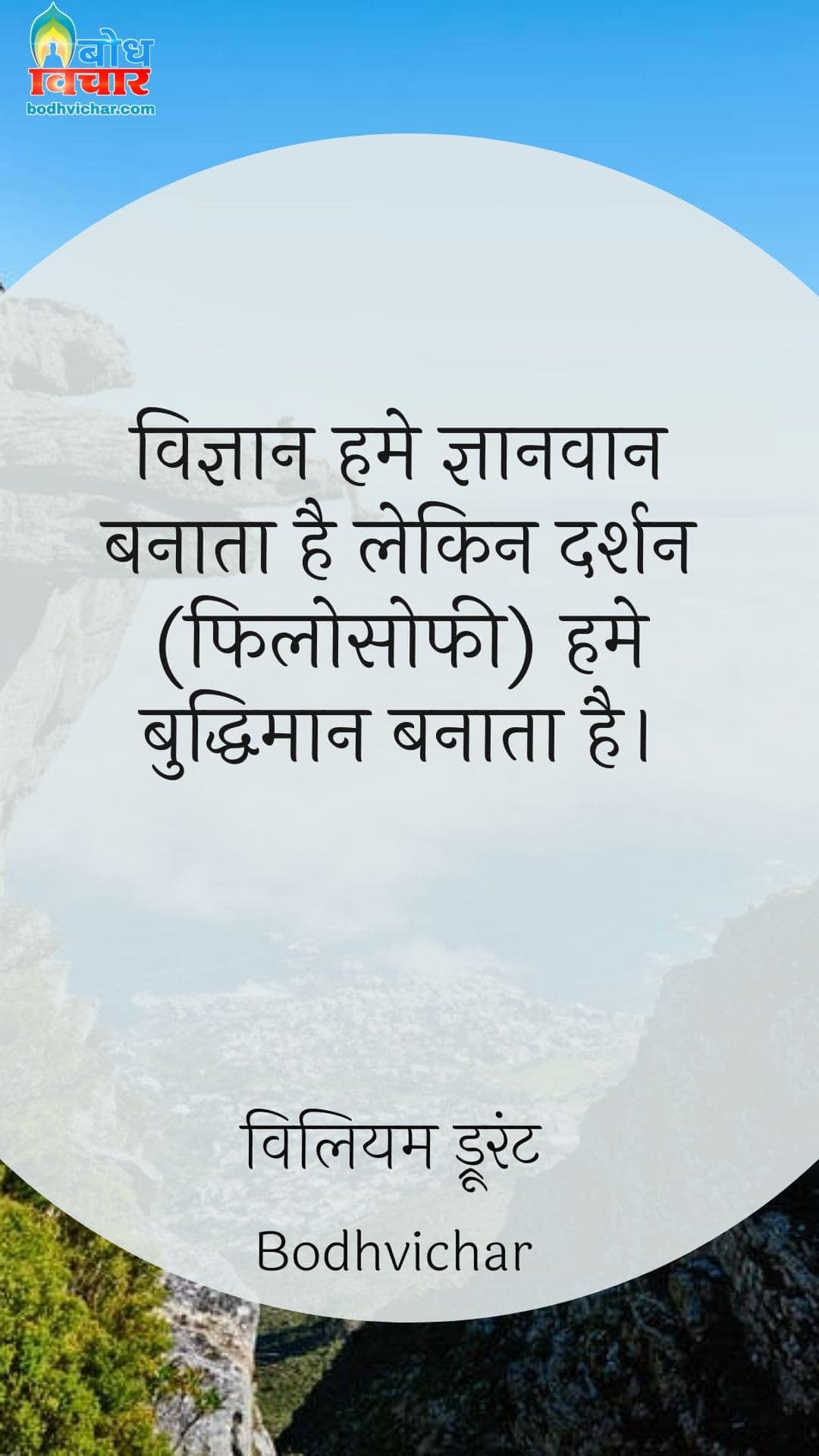 विज्ञान हमे ज्ञानवान बनाता है लेकिन दर्शन (फिलोसोफी) हमे बुद्धिमान बनाता है। : Vigyan humei gyanvaan banata hai lekin darshan humeinbuddhiman banata hai. - विलियम ड्रूरंट