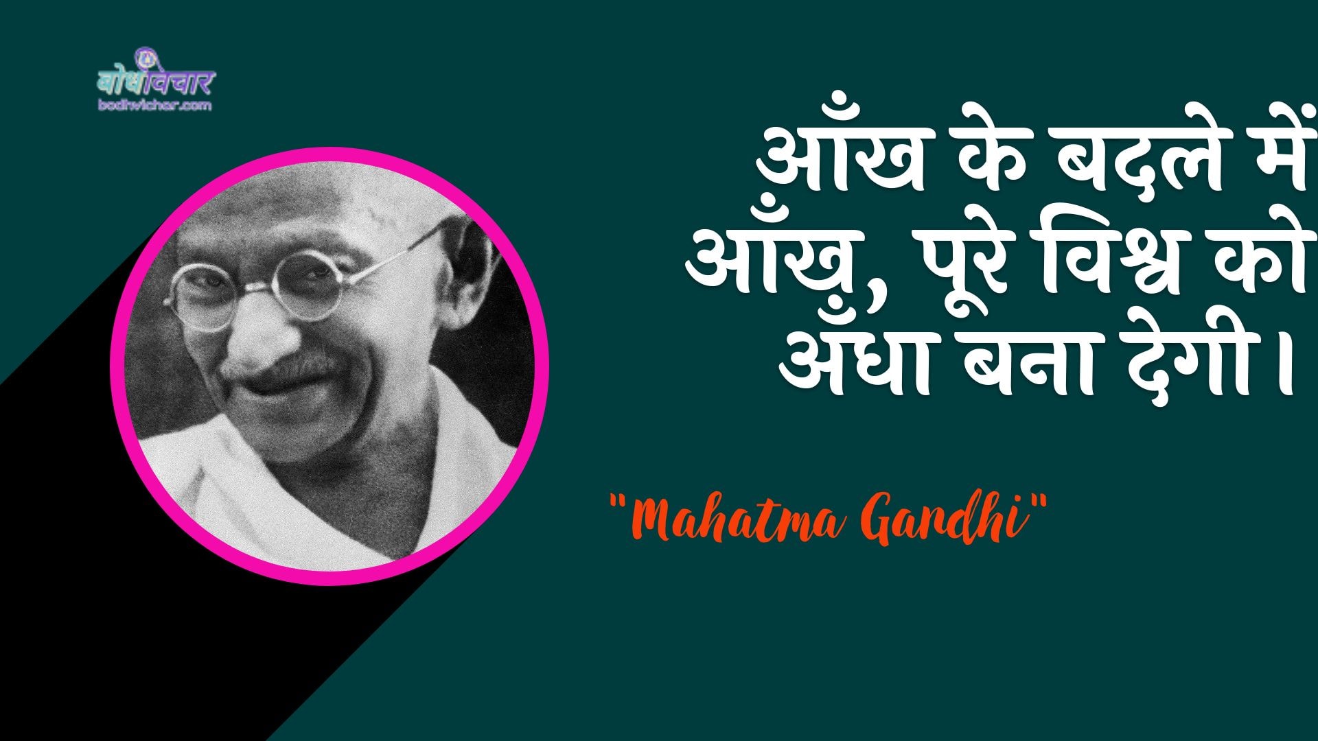 आँख के बदले में आँख, पूरे विश्व को अँधा बना देगी। : Aankh ke badale mein aankh, pooree duniya ko andha bana degee. - महात्मा गाँधी