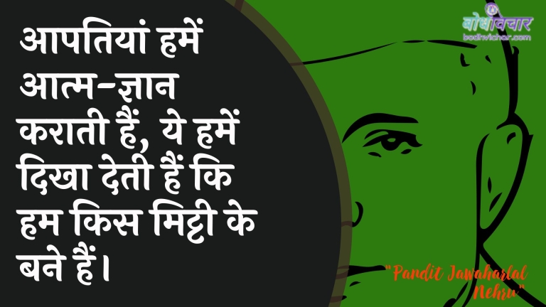 आपतियां हमें आत्म-ज्ञान कराती हैं, ये हमें दिखा देती हैं कि हम किस मिट्टी के बने हैं। : Aap hamen aatm-gyaan karaatee hain, ye hamen dikhaate hain ki ham kis mittee ke bane hain. - जवाहरलाल नेहरू