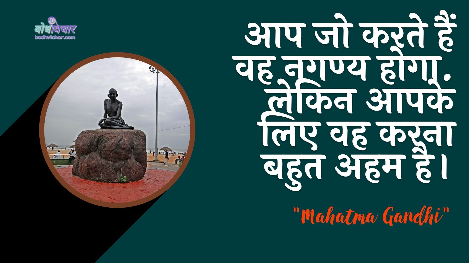 आप जो करते हैं वह नगण्य होगा. लेकिन आपके लिए वह करना बहुत अहम है। : Aap jo karate hain vah nagany hoga. lekin aapake lie vah bahut mahatvapoorn hai. - महात्मा गाँधी