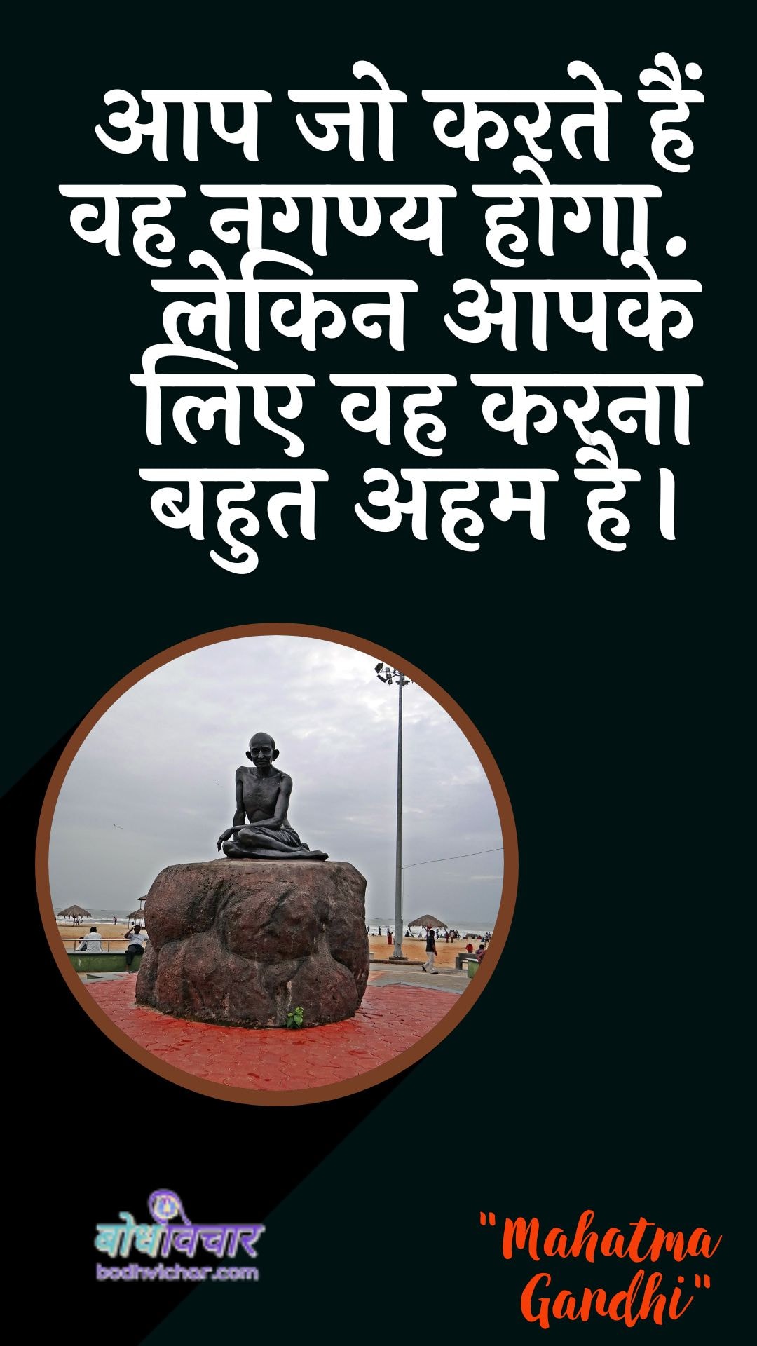 आप जो करते हैं वह नगण्य होगा. लेकिन आपके लिए वह करना बहुत अहम है। : Aap jo karate hain vah nagany hoga. lekin aapake lie vah bahut mahatvapoorn hai. - महात्मा गाँधी