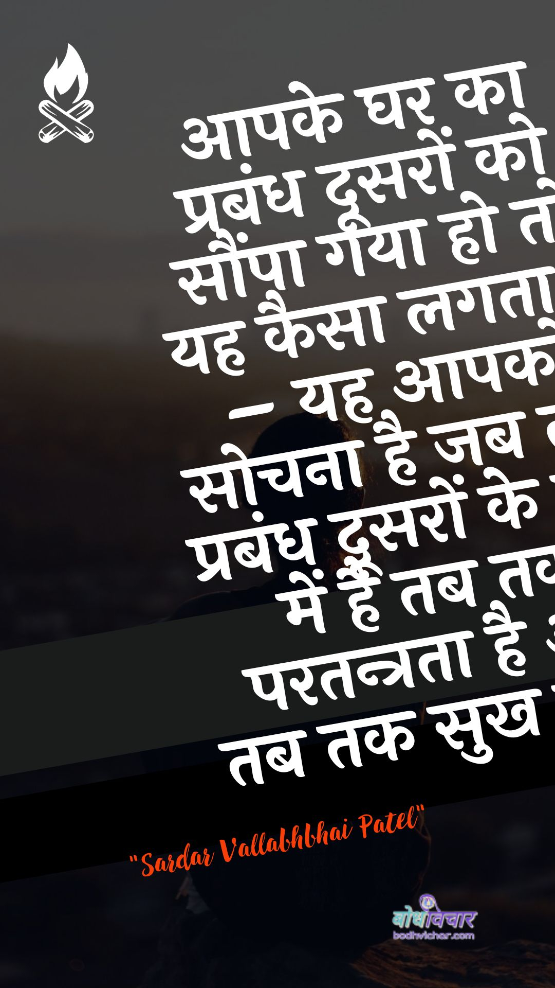 आपके घर का प्रबंध दूसरों को सौंपा गया हो तो यह कैसा लगता है – यह आपको सोचना है जब तक प्रबंध दूसरों के हाथ में है तब तक परतन्त्रता है और तब तक सुख नहीं। : Aapake ghar ka prabandh doosaron ko saumpa gaya ho to yah kaisa lagata hai - yah aapako lagata hai jab tak prabandhit doosaron ke haath mein hai tab tak paratantrata hai aur tab tak sukh nahin। - सरदार वल्लभ भाई पटेल | Sardar Vallabhbhai Patel