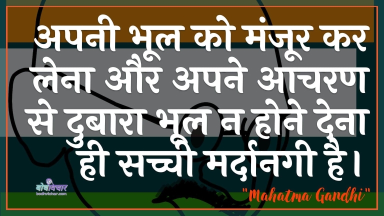 अपनी भूल को मंजूर कर लेना और अपने आचरण से दुबारा भूल न होने देना ही सच्ची मर्दानगी है। : Apanee bhool ko manjoor kar lena aur apane aacharan se dubaara bhool na hone dena hee sachchee mardaanagee hai. - महात्मा गाँधी