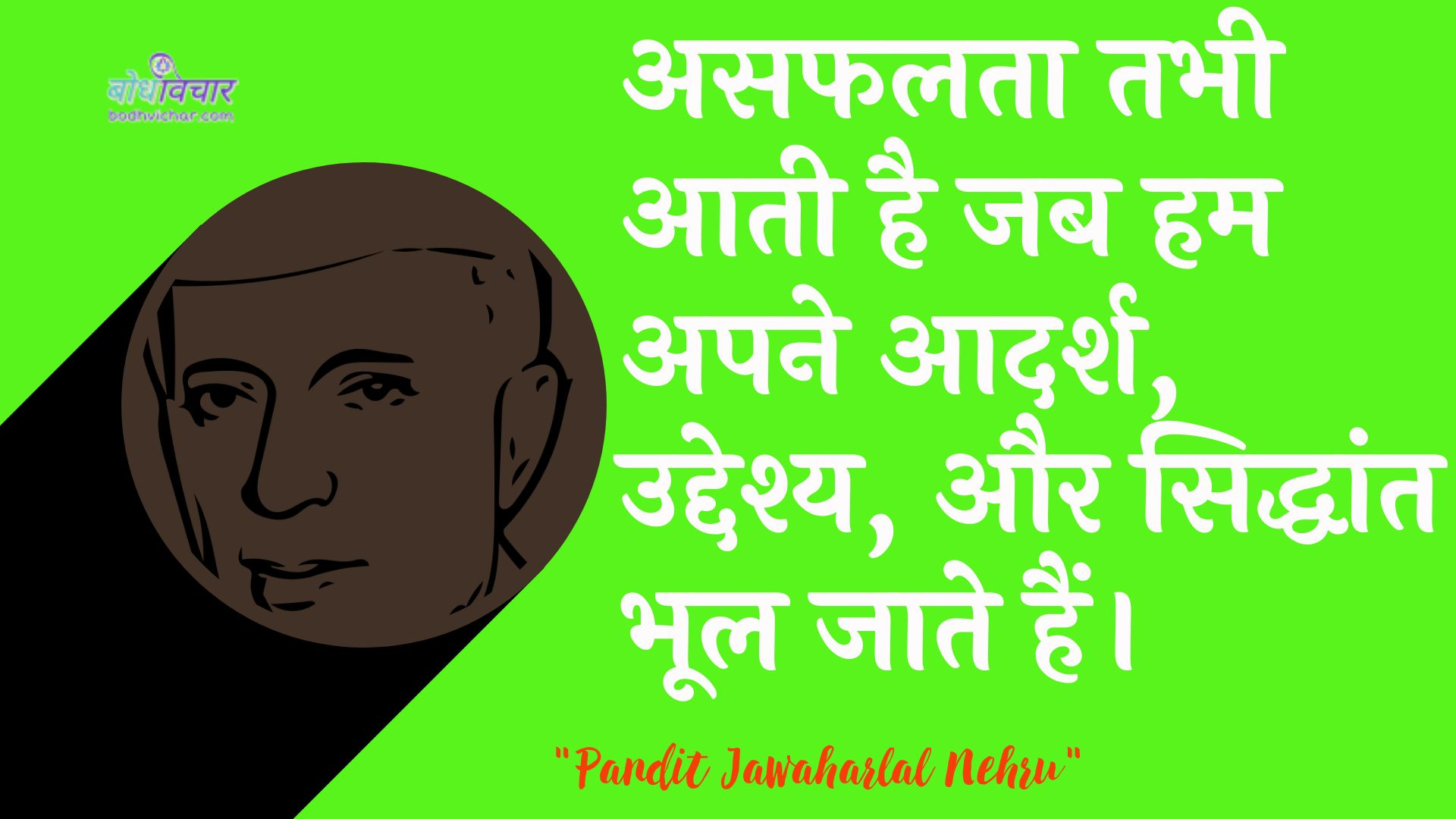 असफलता तभी आती है जब हम अपने आदर्श, उद्देश्य, और सिद्धांत भूल जाते हैं। : Asaphalata tab aatee hai jab ham apane aadarsh, uddeshy aur siddhaant bhool jaate hain. - जवाहरलाल नेहरू