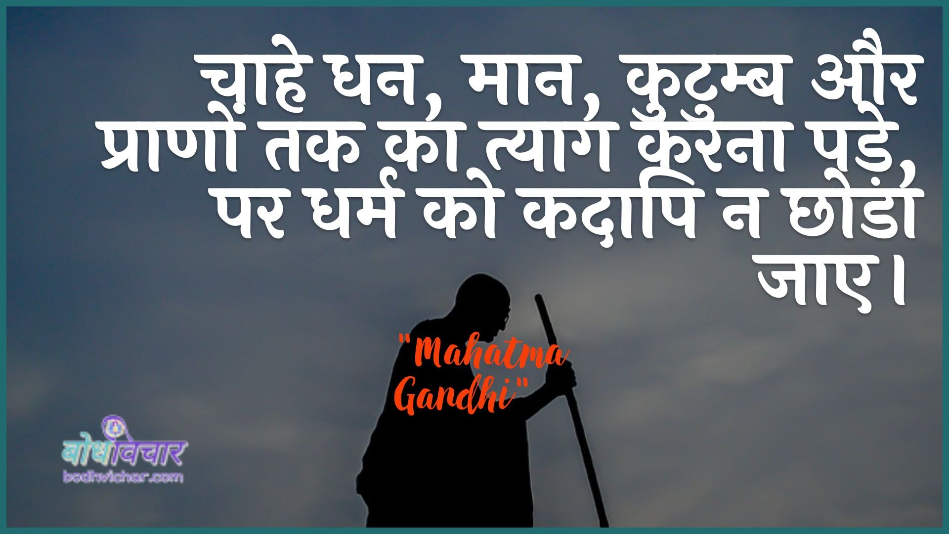 चाहे धन, मान, कुटुम्ब और प्राणों तक का त्याग करना पड़े, पर धर्म को कदापि न छोडा जाए। : Chaahe dhan, maan, kutumb aur praanon tak ka tyaag karana pade, par dharm ko kad any na chhoda jae. - महात्मा गाँधी