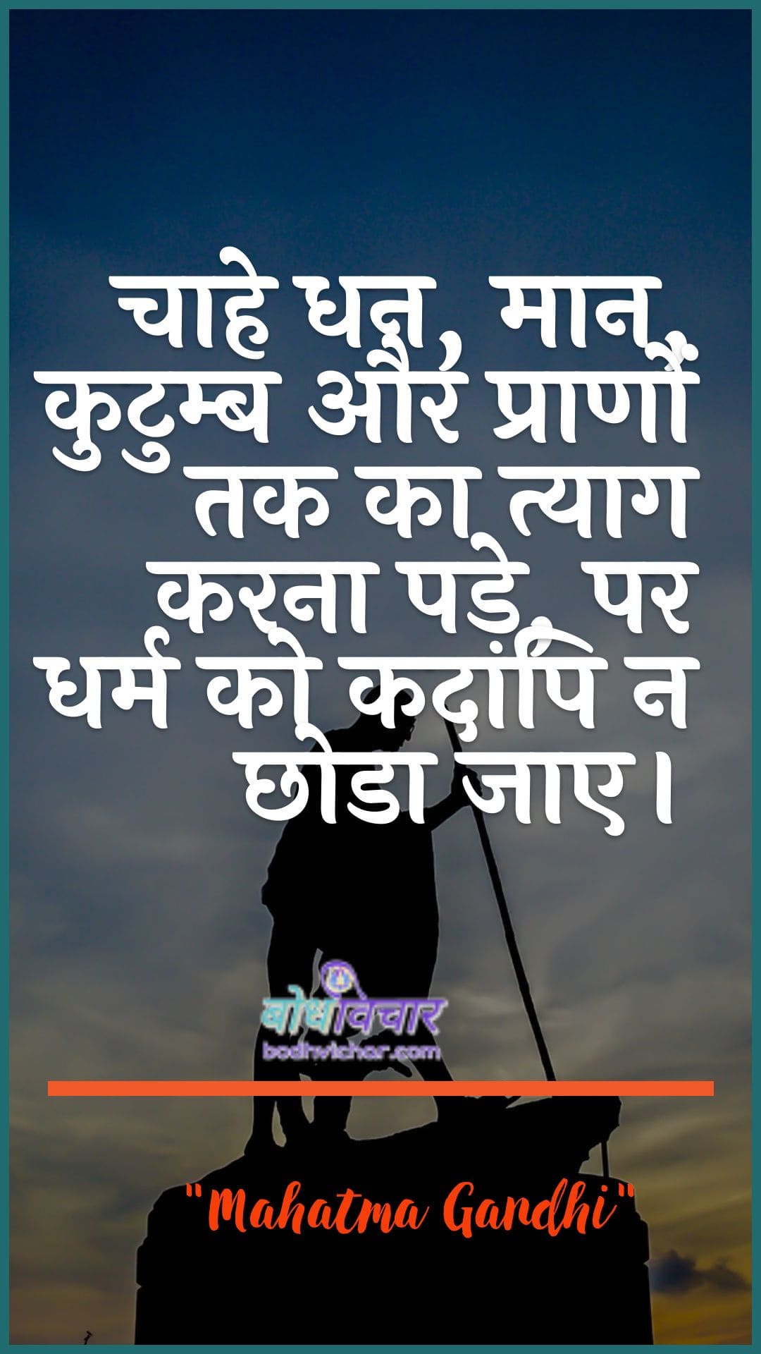 चाहे धन, मान, कुटुम्ब और प्राणों तक का त्याग करना पड़े, पर धर्म को कदापि न छोडा जाए। : Chaahe dhan, maan, kutumb aur praanon tak ka tyaag karana pade, par dharm ko kad any na chhoda jae. - महात्मा गाँधी